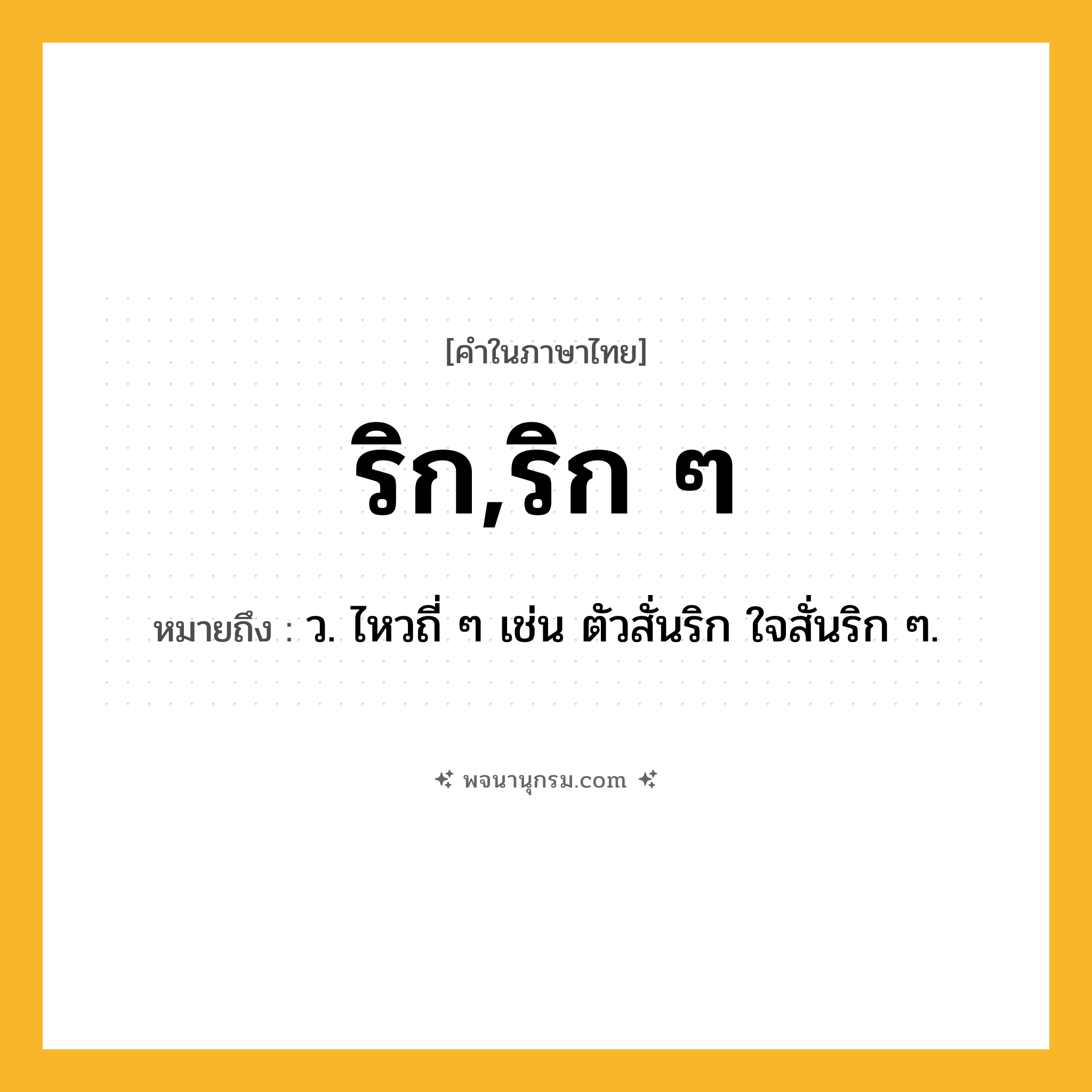 ริก,ริก ๆ ความหมาย หมายถึงอะไร?, คำในภาษาไทย ริก,ริก ๆ หมายถึง ว. ไหวถี่ ๆ เช่น ตัวสั่นริก ใจสั่นริก ๆ.