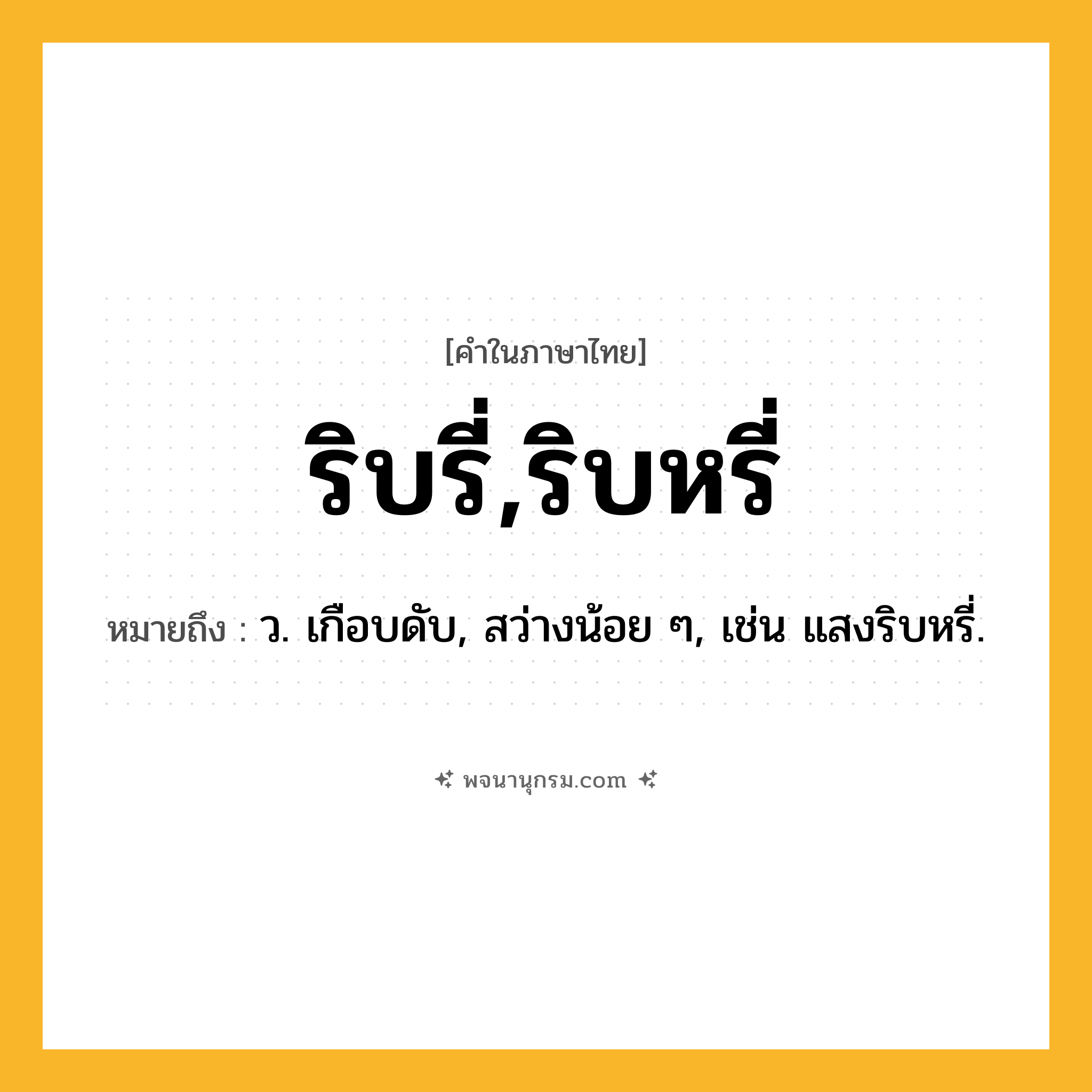 ริบรี่,ริบหรี่ ความหมาย หมายถึงอะไร?, คำในภาษาไทย ริบรี่,ริบหรี่ หมายถึง ว. เกือบดับ, สว่างน้อย ๆ, เช่น แสงริบหรี่.
