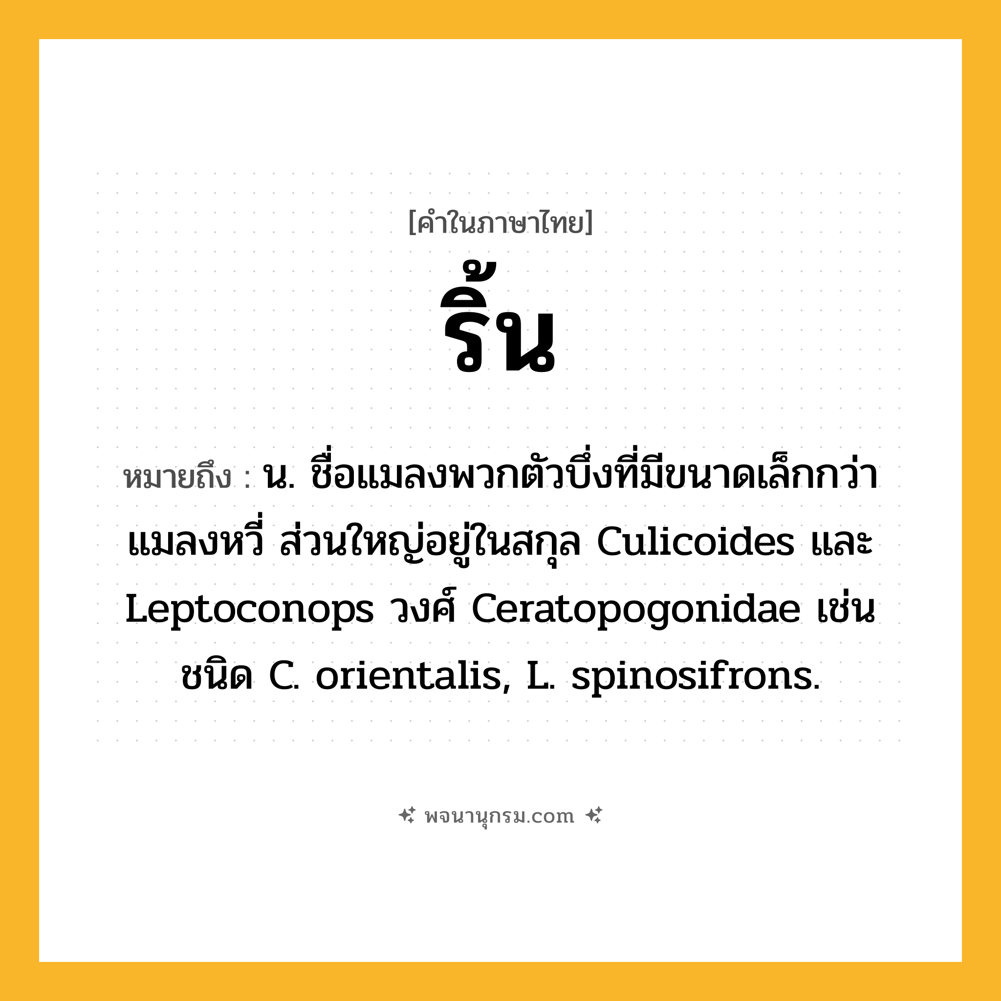 ริ้น ความหมาย หมายถึงอะไร?, คำในภาษาไทย ริ้น หมายถึง น. ชื่อแมลงพวกตัวบึ่งที่มีขนาดเล็กกว่าแมลงหวี่ ส่วนใหญ่อยู่ในสกุล Culicoides และ Leptoconops วงศ์ Ceratopogonidae เช่น ชนิด C. orientalis, L. spinosifrons.