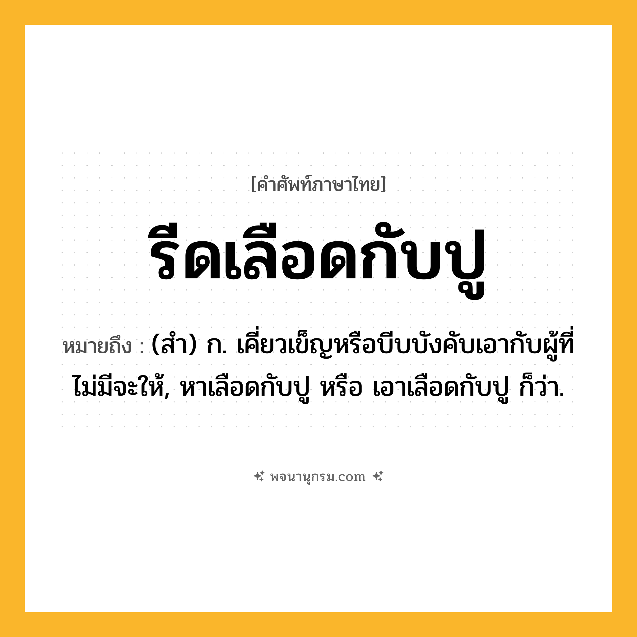 รีดเลือดกับปู ความหมาย หมายถึงอะไร?, คำในภาษาไทย รีดเลือดกับปู หมายถึง (สำ) ก. เคี่ยวเข็ญหรือบีบบังคับเอากับผู้ที่ไม่มีจะให้, หาเลือดกับปู หรือ เอาเลือดกับปู ก็ว่า.