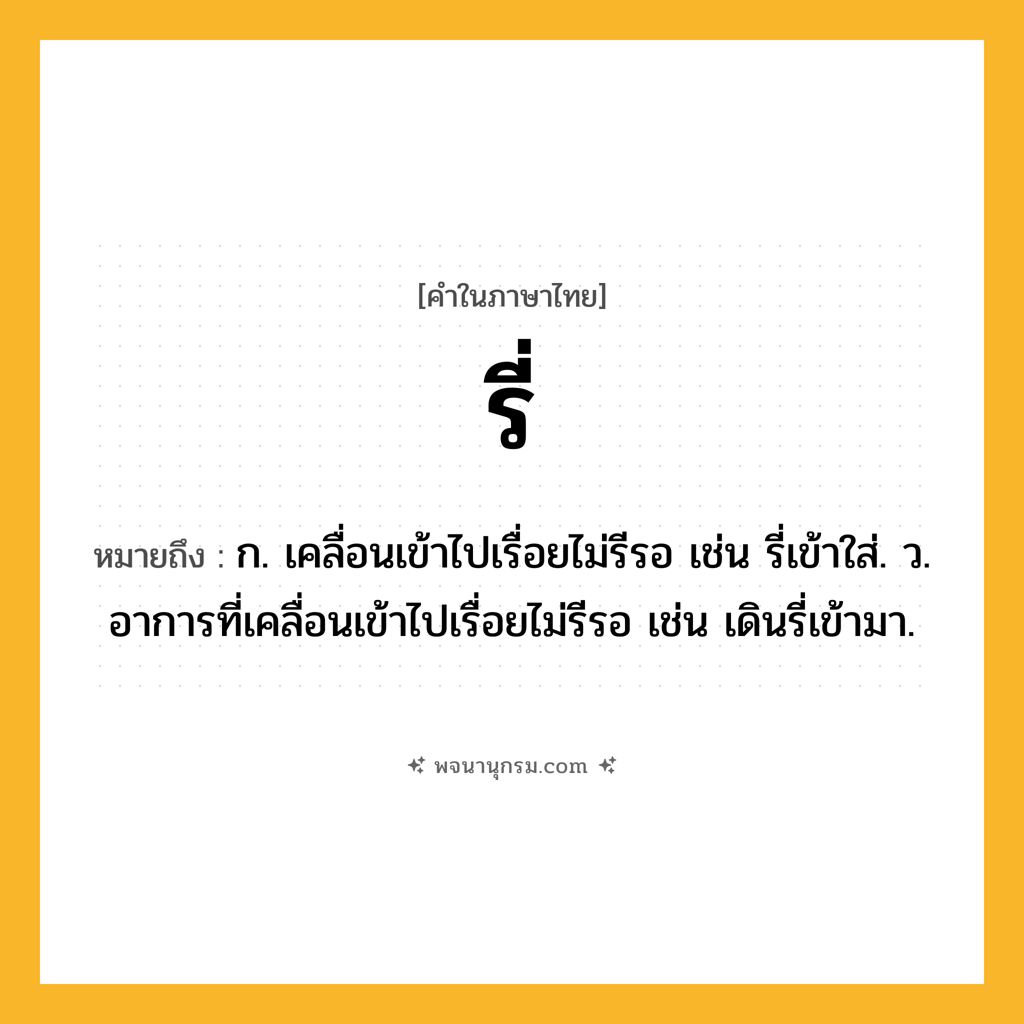 รี่ ความหมาย หมายถึงอะไร?, คำในภาษาไทย รี่ หมายถึง ก. เคลื่อนเข้าไปเรื่อยไม่รีรอ เช่น รี่เข้าใส่. ว. อาการที่เคลื่อนเข้าไปเรื่อยไม่รีรอ เช่น เดินรี่เข้ามา.
