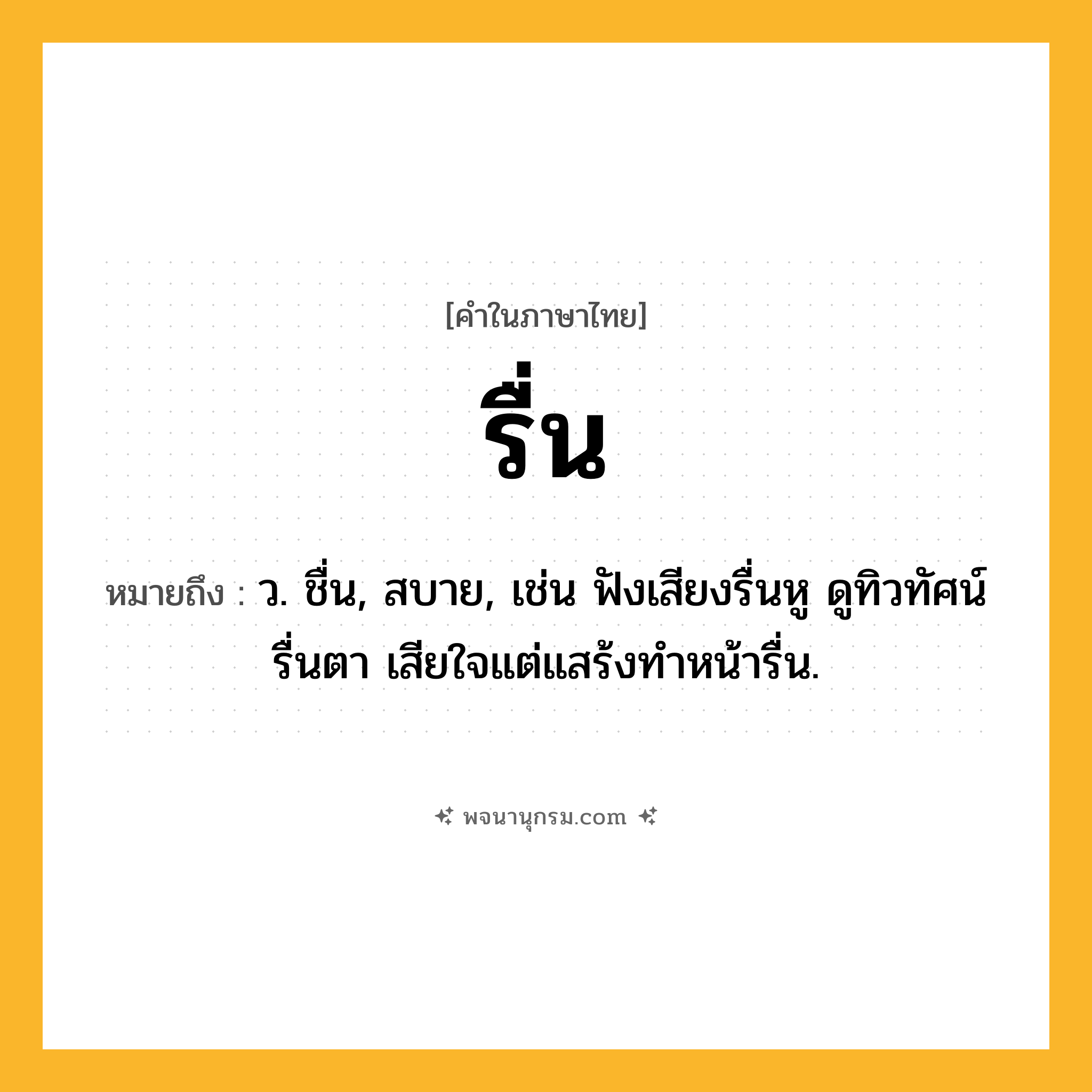 รื่น ความหมาย หมายถึงอะไร?, คำในภาษาไทย รื่น หมายถึง ว. ชื่น, สบาย, เช่น ฟังเสียงรื่นหู ดูทิวทัศน์รื่นตา เสียใจแต่แสร้งทำหน้ารื่น.