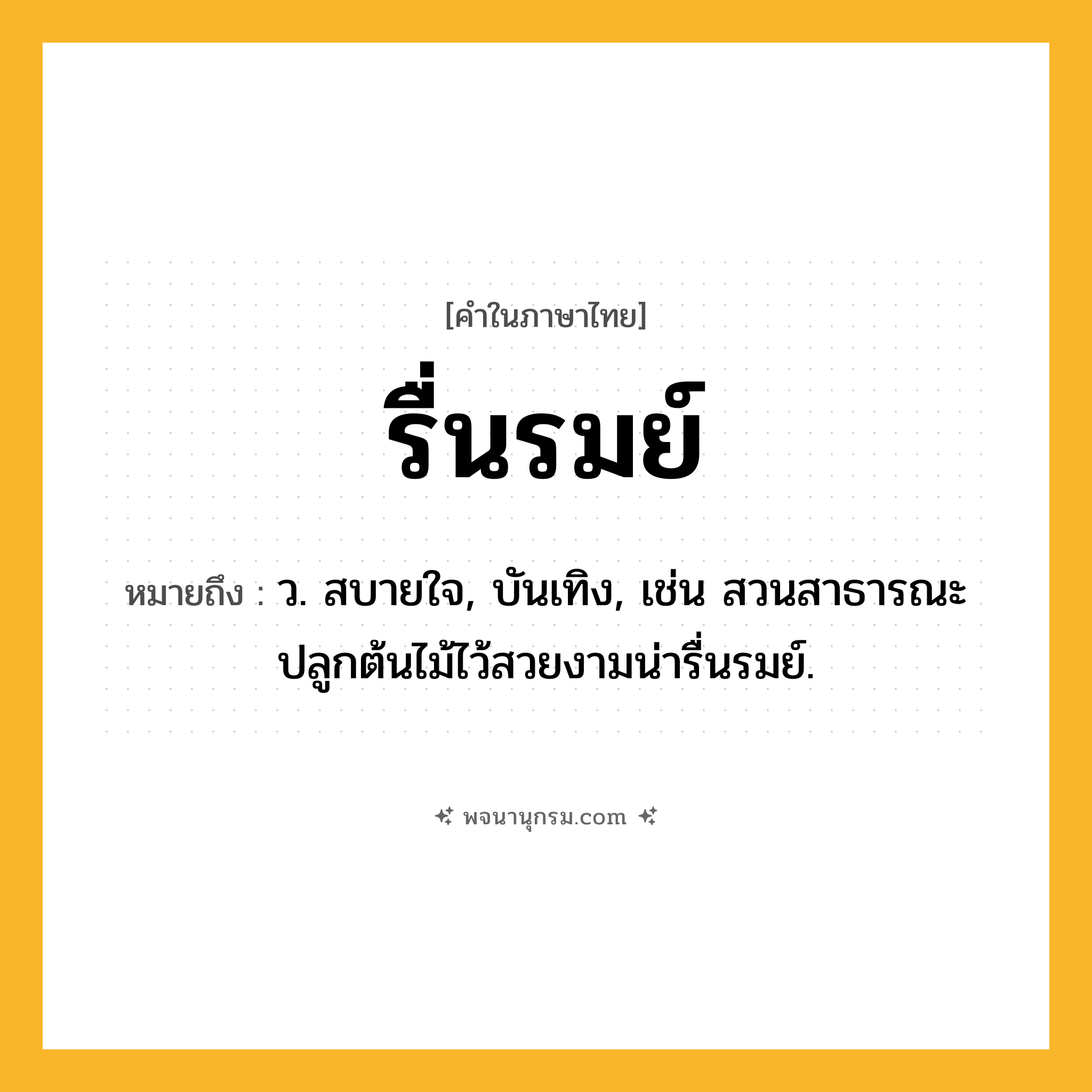 รื่นรมย์ ความหมาย หมายถึงอะไร?, คำในภาษาไทย รื่นรมย์ หมายถึง ว. สบายใจ, บันเทิง, เช่น สวนสาธารณะปลูกต้นไม้ไว้สวยงามน่ารื่นรมย์.