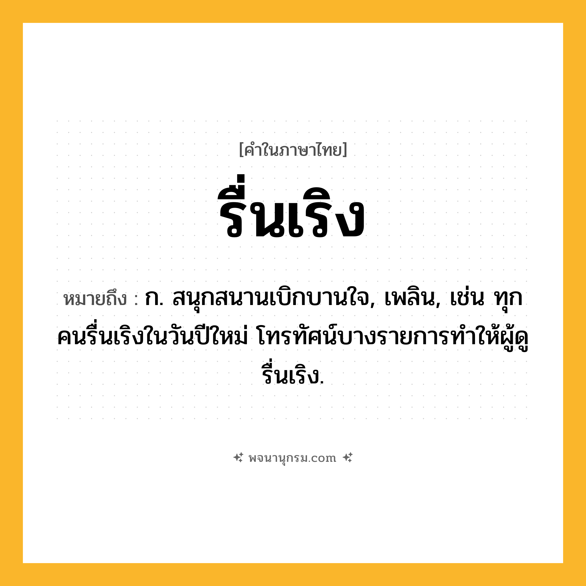 รื่นเริง ความหมาย หมายถึงอะไร?, คำในภาษาไทย รื่นเริง หมายถึง ก. สนุกสนานเบิกบานใจ, เพลิน, เช่น ทุกคนรื่นเริงในวันปีใหม่ โทรทัศน์บางรายการทำให้ผู้ดูรื่นเริง.