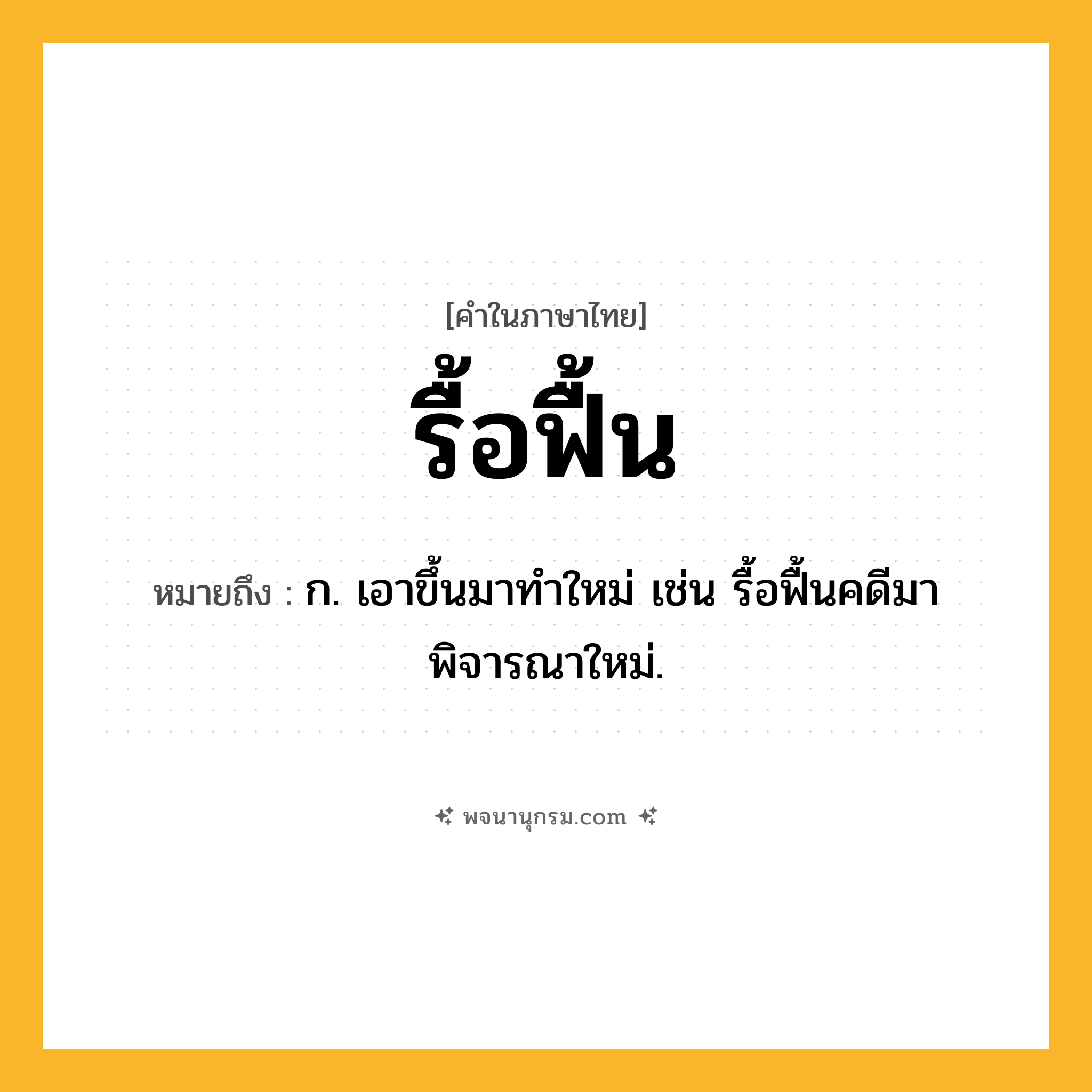 รื้อฟื้น ความหมาย หมายถึงอะไร?, คำในภาษาไทย รื้อฟื้น หมายถึง ก. เอาขึ้นมาทําใหม่ เช่น รื้อฟื้นคดีมาพิจารณาใหม่.