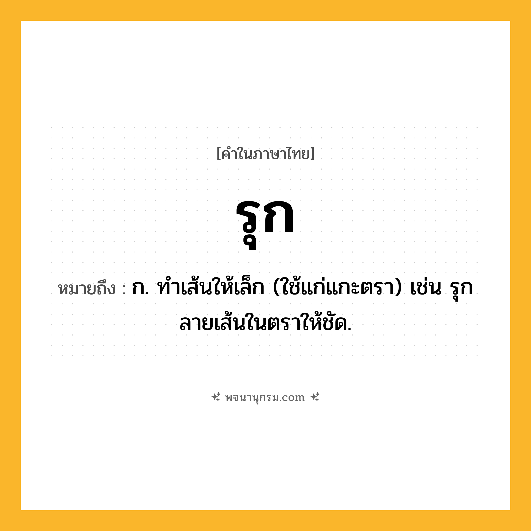 รุก ความหมาย หมายถึงอะไร?, คำในภาษาไทย รุก หมายถึง ก. ทำเส้นให้เล็ก (ใช้แก่แกะตรา) เช่น รุกลายเส้นในตราให้ชัด.
