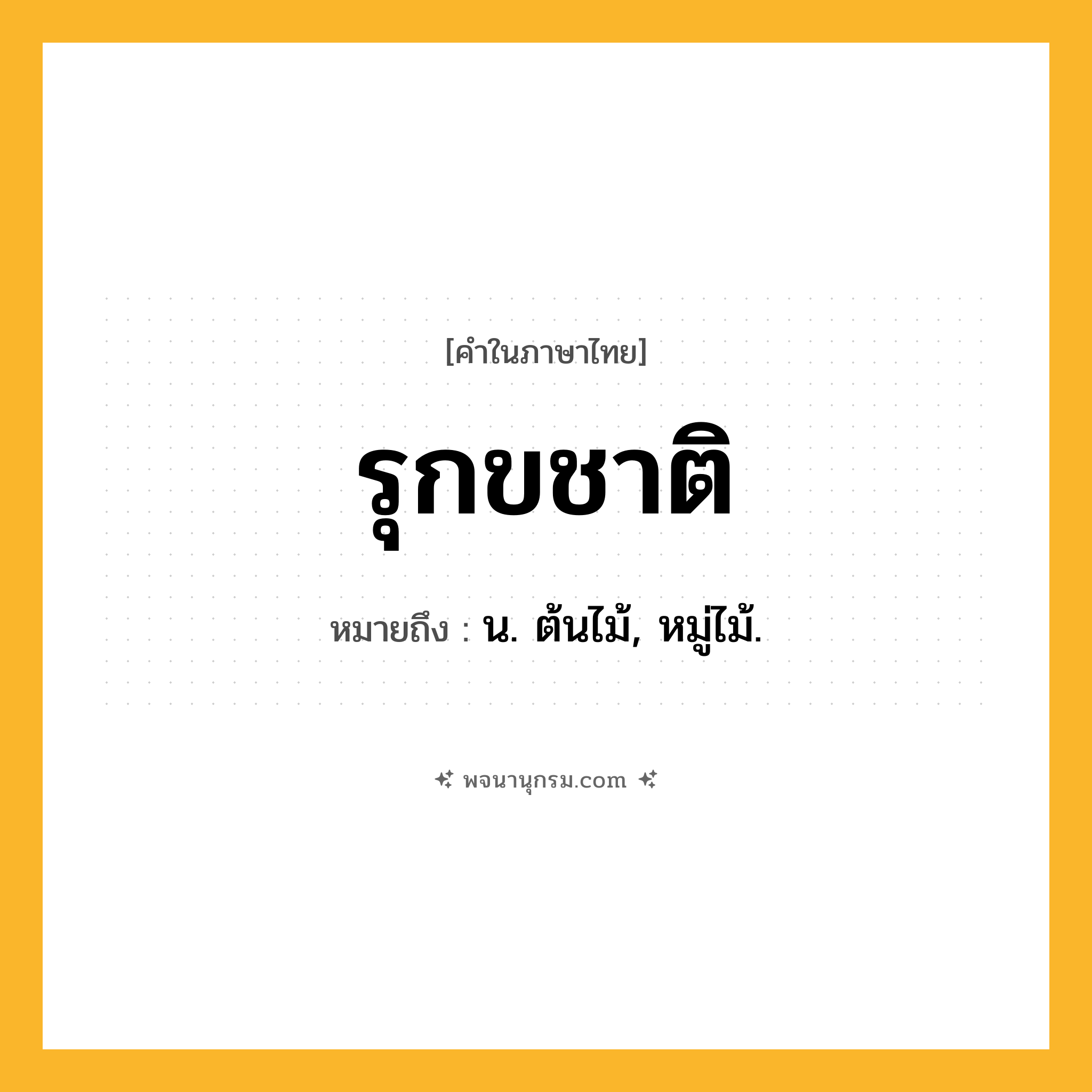 รุกขชาติ ความหมาย หมายถึงอะไร?, คำในภาษาไทย รุกขชาติ หมายถึง น. ต้นไม้, หมู่ไม้.