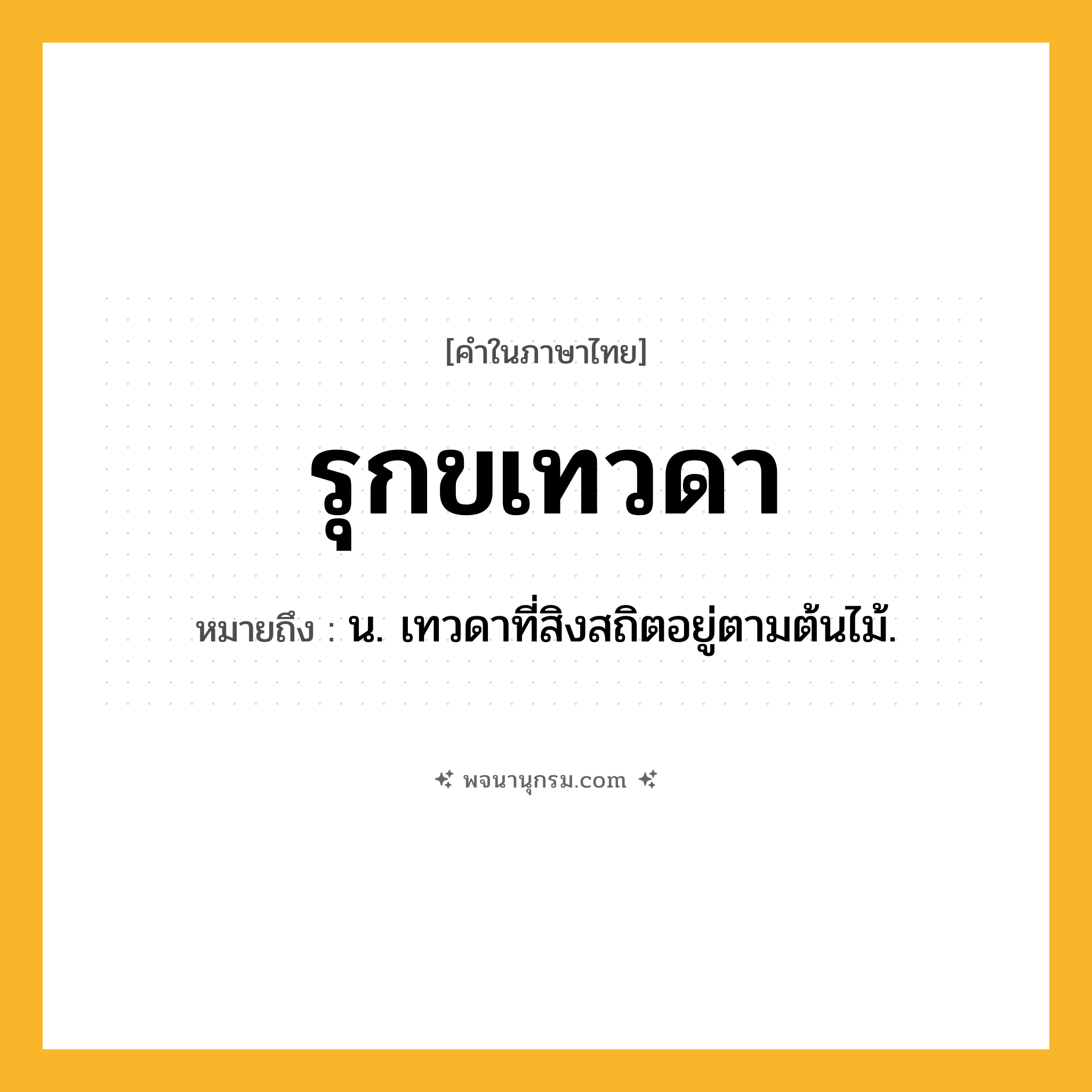 รุกขเทวดา ความหมาย หมายถึงอะไร?, คำในภาษาไทย รุกขเทวดา หมายถึง น. เทวดาที่สิงสถิตอยู่ตามต้นไม้.