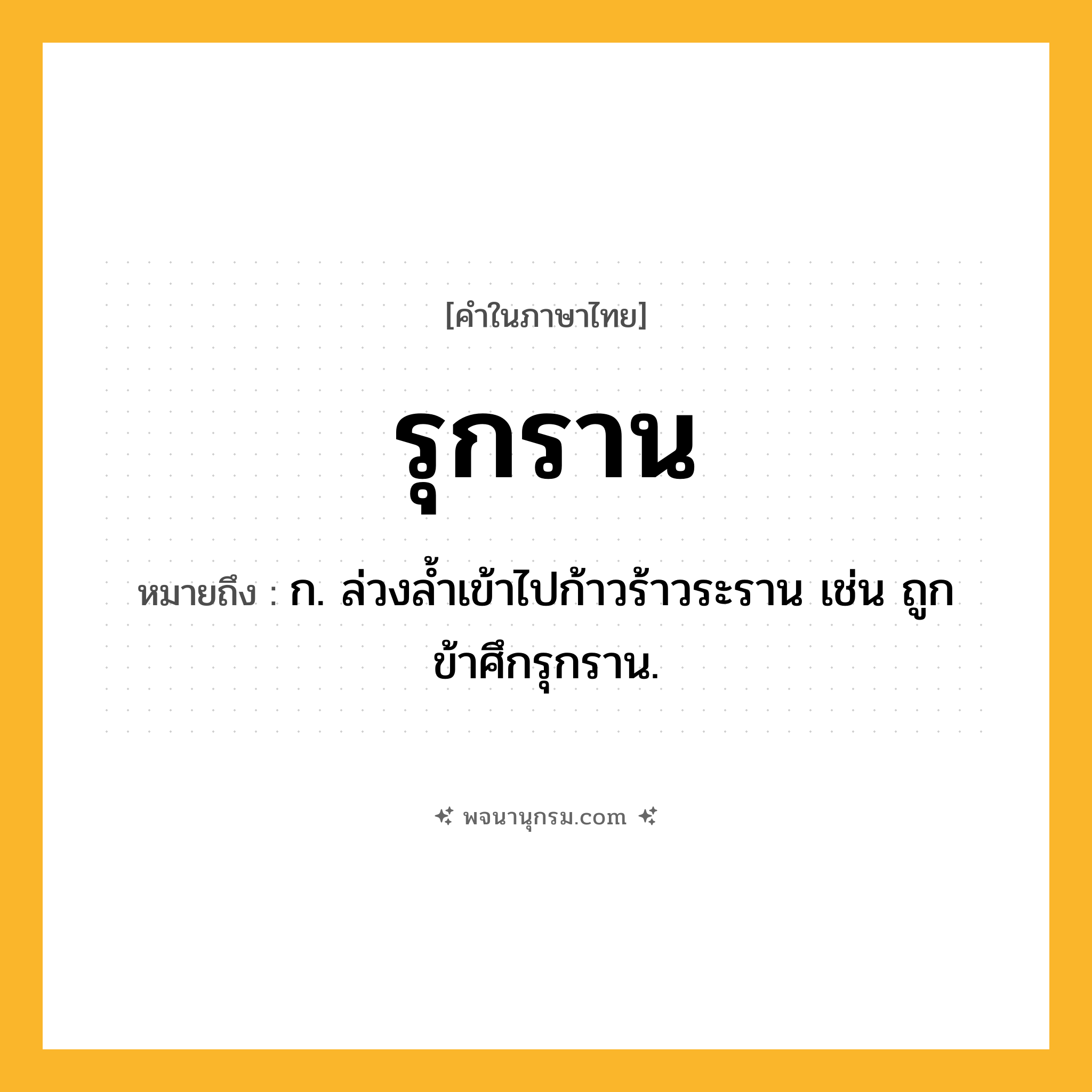 รุกราน ความหมาย หมายถึงอะไร?, คำในภาษาไทย รุกราน หมายถึง ก. ล่วงลํ้าเข้าไปก้าวร้าวระราน เช่น ถูกข้าศึกรุกราน.