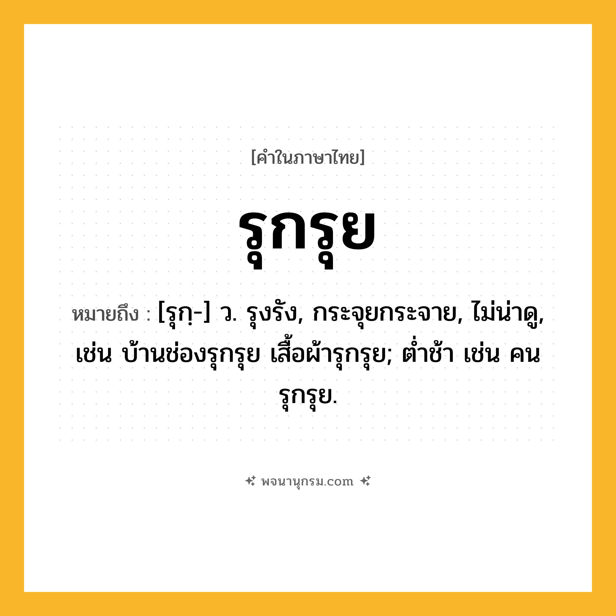 รุกรุย ความหมาย หมายถึงอะไร?, คำในภาษาไทย รุกรุย หมายถึง [รุกฺ-] ว. รุงรัง, กระจุยกระจาย, ไม่น่าดู, เช่น บ้านช่องรุกรุย เสื้อผ้ารุกรุย; ตํ่าช้า เช่น คนรุกรุย.
