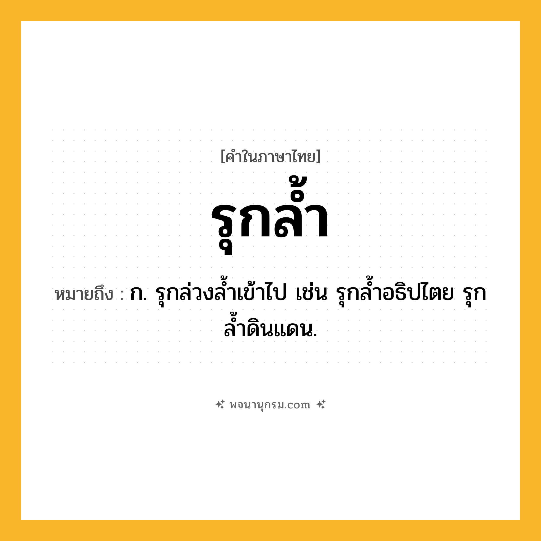 รุกล้ำ ความหมาย หมายถึงอะไร?, คำในภาษาไทย รุกล้ำ หมายถึง ก. รุกล่วงล้ำเข้าไป เช่น รุกล้ำอธิปไตย รุกล้ำดินแดน.