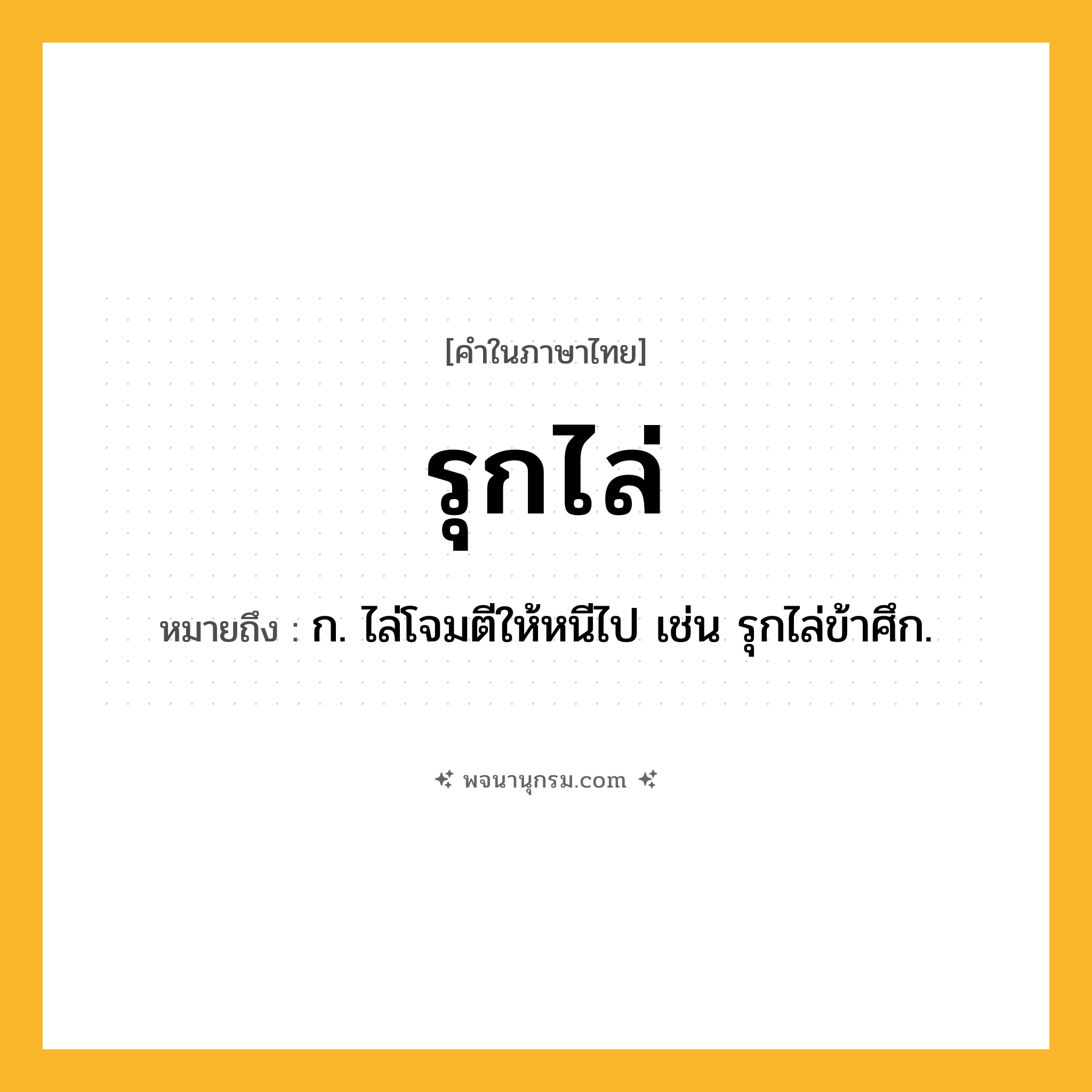 รุกไล่ ความหมาย หมายถึงอะไร?, คำในภาษาไทย รุกไล่ หมายถึง ก. ไล่โจมตีให้หนีไป เช่น รุกไล่ข้าศึก.