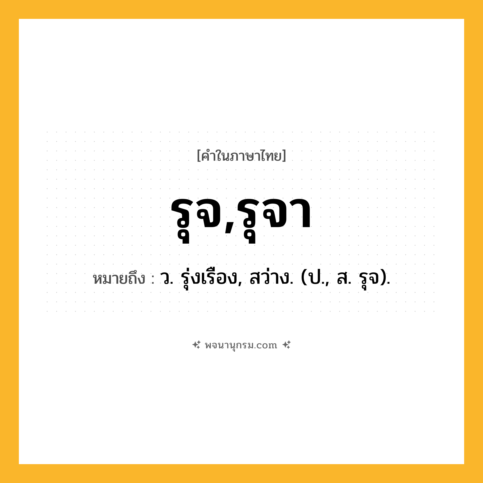 รุจ,รุจา ความหมาย หมายถึงอะไร?, คำในภาษาไทย รุจ,รุจา หมายถึง ว. รุ่งเรือง, สว่าง. (ป., ส. รุจ).