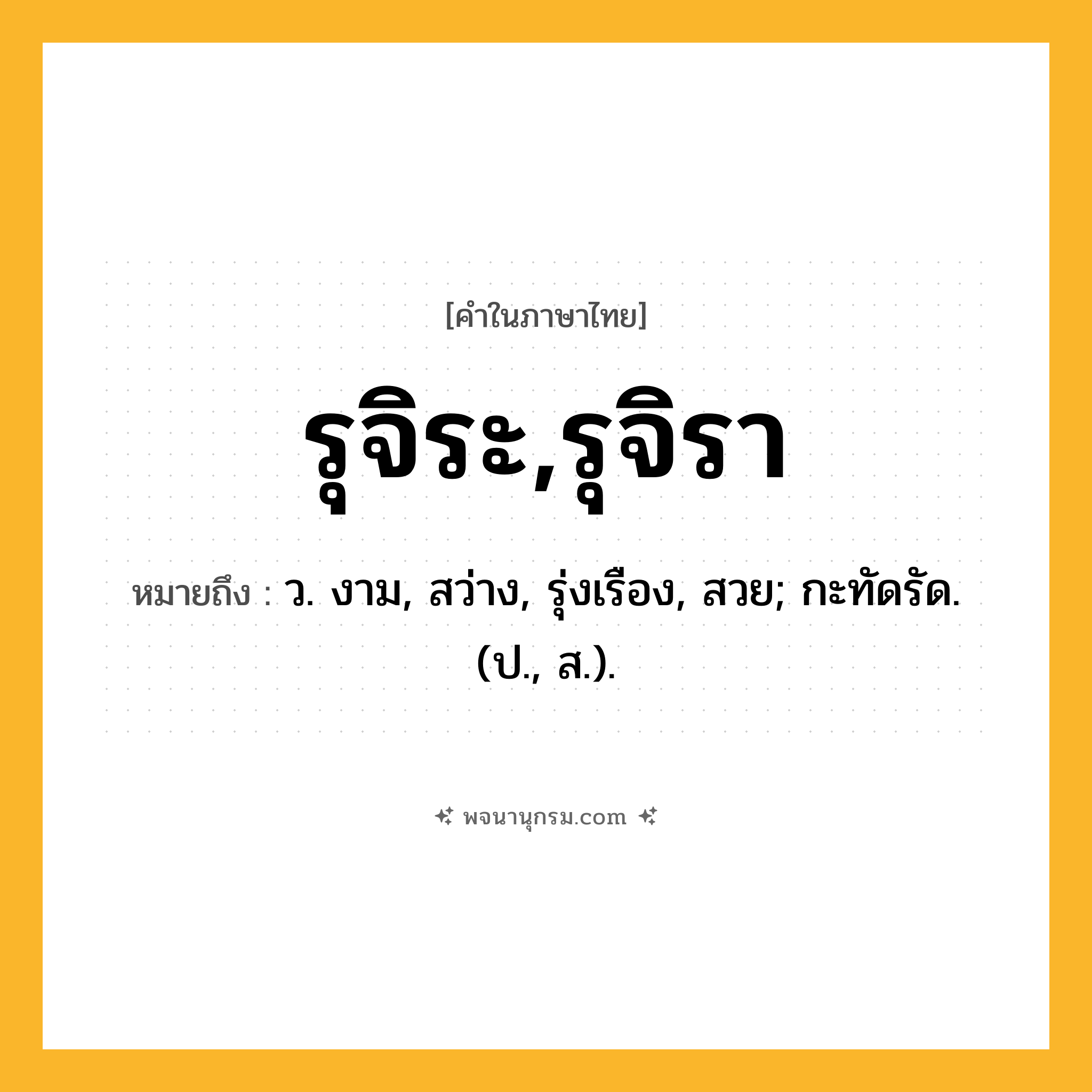 รุจิระ,รุจิรา ความหมาย หมายถึงอะไร?, คำในภาษาไทย รุจิระ,รุจิรา หมายถึง ว. งาม, สว่าง, รุ่งเรือง, สวย; กะทัดรัด. (ป., ส.).