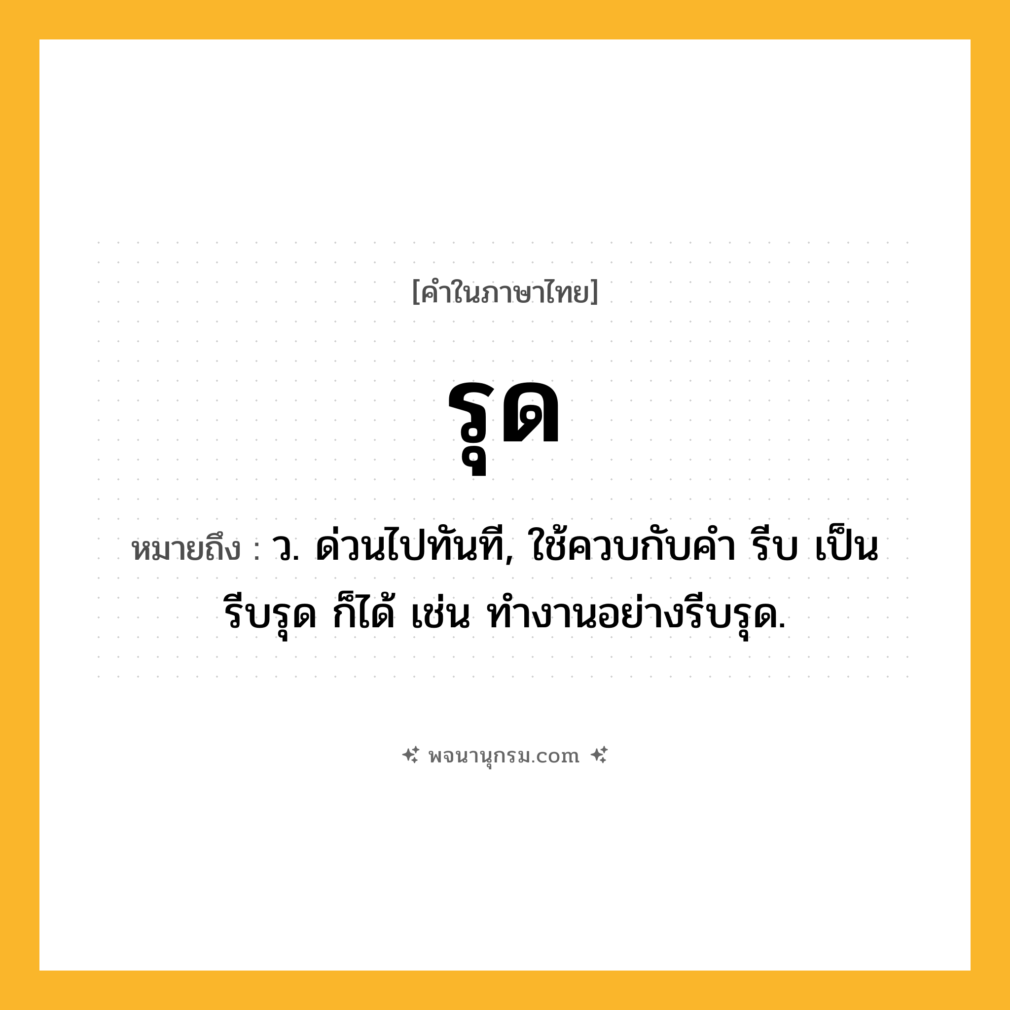 รุด ความหมาย หมายถึงอะไร?, คำในภาษาไทย รุด หมายถึง ว. ด่วนไปทันที, ใช้ควบกับคํา รีบ เป็น รีบรุด ก็ได้ เช่น ทำงานอย่างรีบรุด.