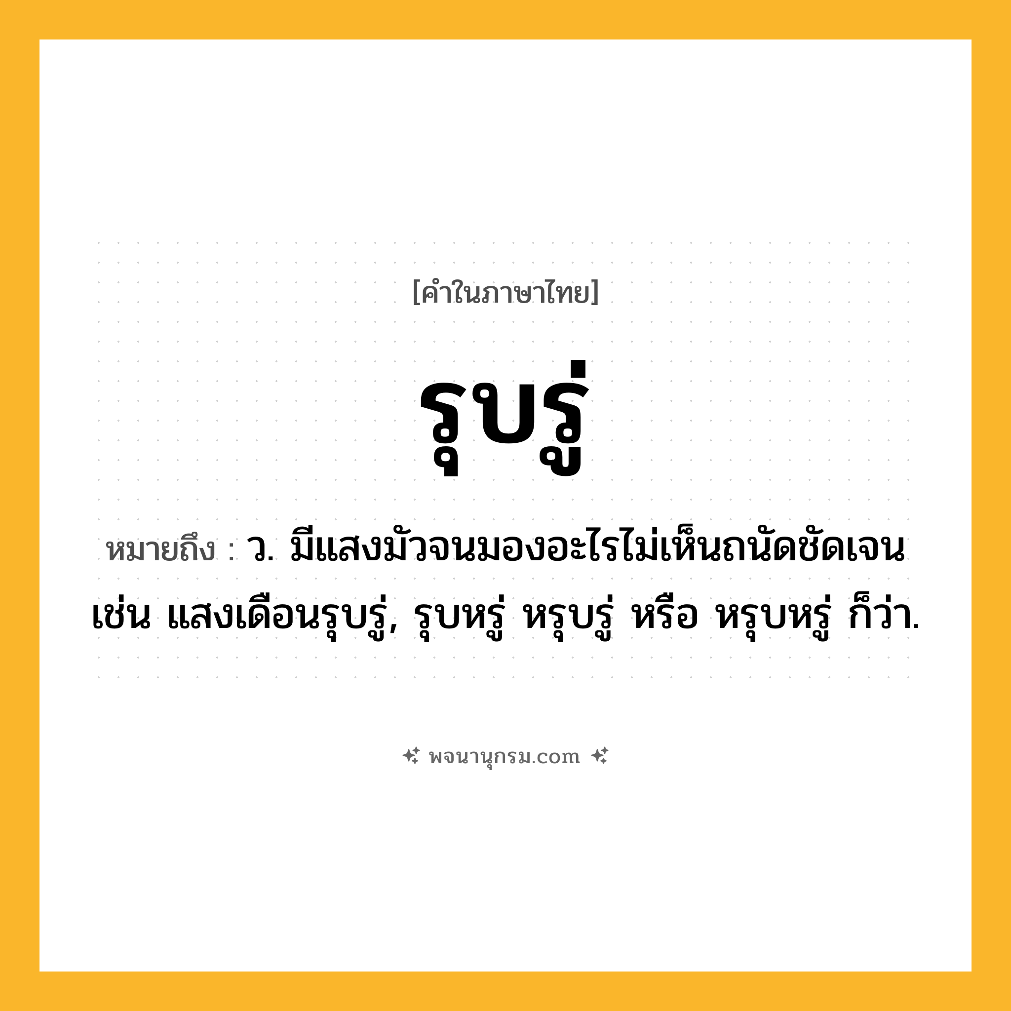 รุบรู่ ความหมาย หมายถึงอะไร?, คำในภาษาไทย รุบรู่ หมายถึง ว. มีแสงมัวจนมองอะไรไม่เห็นถนัดชัดเจน เช่น แสงเดือนรุบรู่, รุบหรู่ หรุบรู่ หรือ หรุบหรู่ ก็ว่า.
