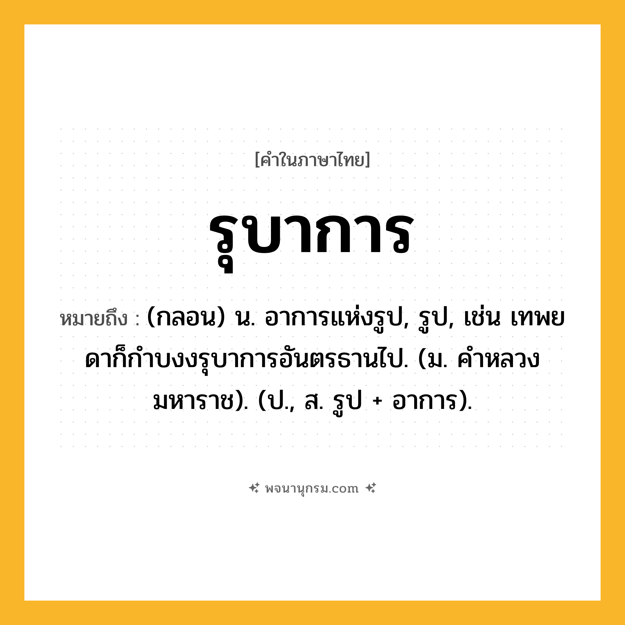 รุบาการ ความหมาย หมายถึงอะไร?, คำในภาษาไทย รุบาการ หมายถึง (กลอน) น. อาการแห่งรูป, รูป, เช่น เทพยดาก็กําบงงรุบาการอันตรธานไป. (ม. คําหลวง มหาราช). (ป., ส. รูป + อาการ).