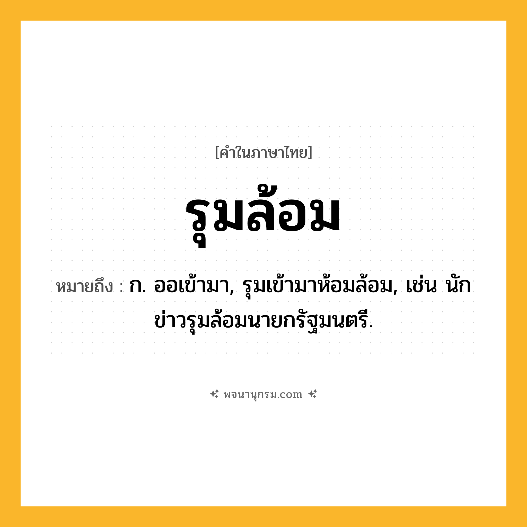 รุมล้อม ความหมาย หมายถึงอะไร?, คำในภาษาไทย รุมล้อม หมายถึง ก. ออเข้ามา, รุมเข้ามาห้อมล้อม, เช่น นักข่าวรุมล้อมนายกรัฐมนตรี.