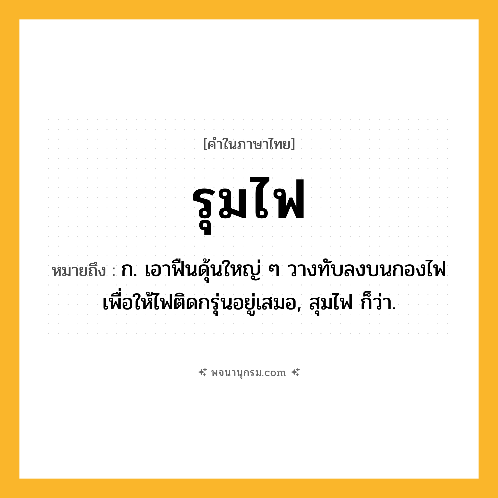 รุมไฟ ความหมาย หมายถึงอะไร?, คำในภาษาไทย รุมไฟ หมายถึง ก. เอาฟืนดุ้นใหญ่ ๆ วางทับลงบนกองไฟเพื่อให้ไฟติดกรุ่นอยู่เสมอ, สุมไฟ ก็ว่า.