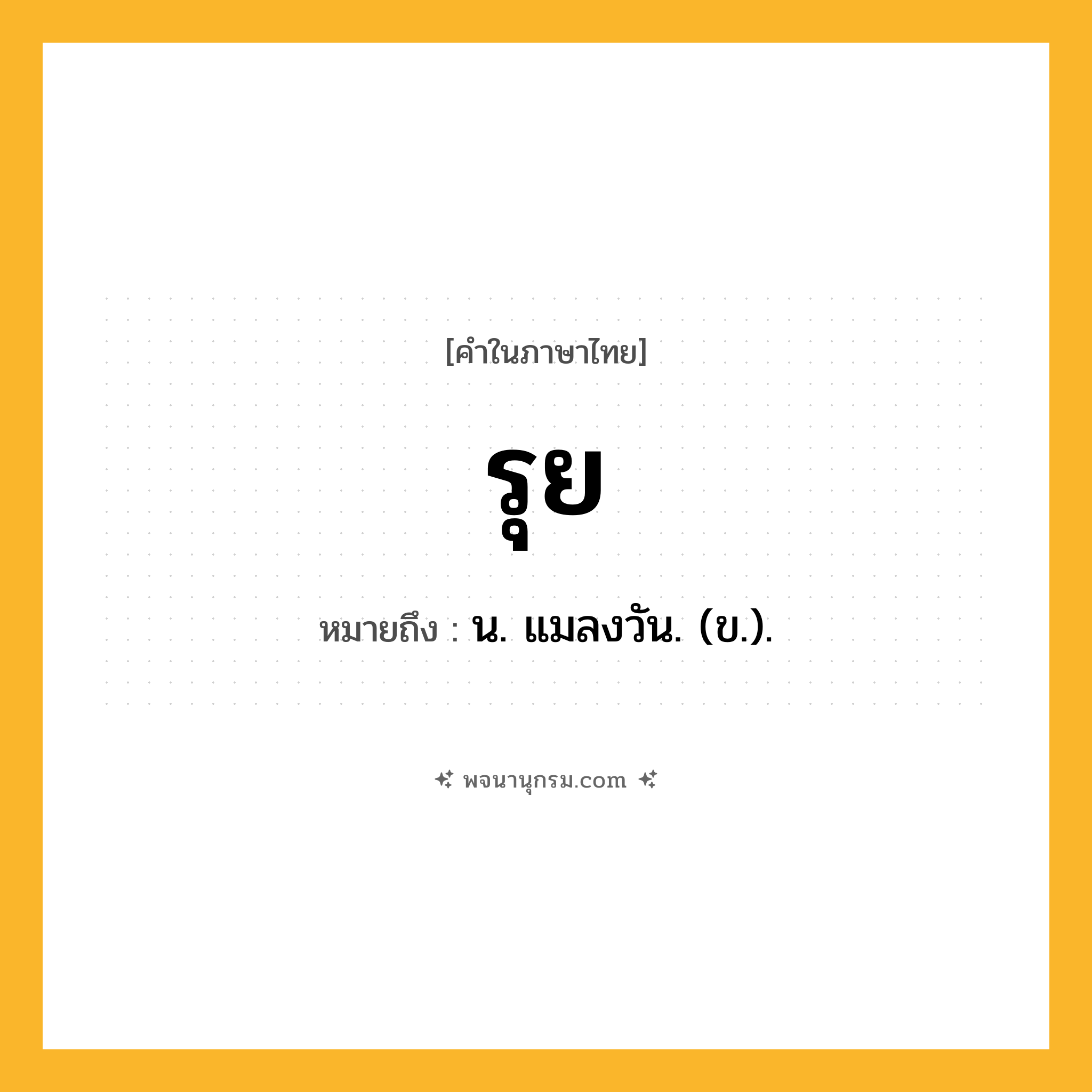 รุย ความหมาย หมายถึงอะไร?, คำในภาษาไทย รุย หมายถึง น. แมลงวัน. (ข.).