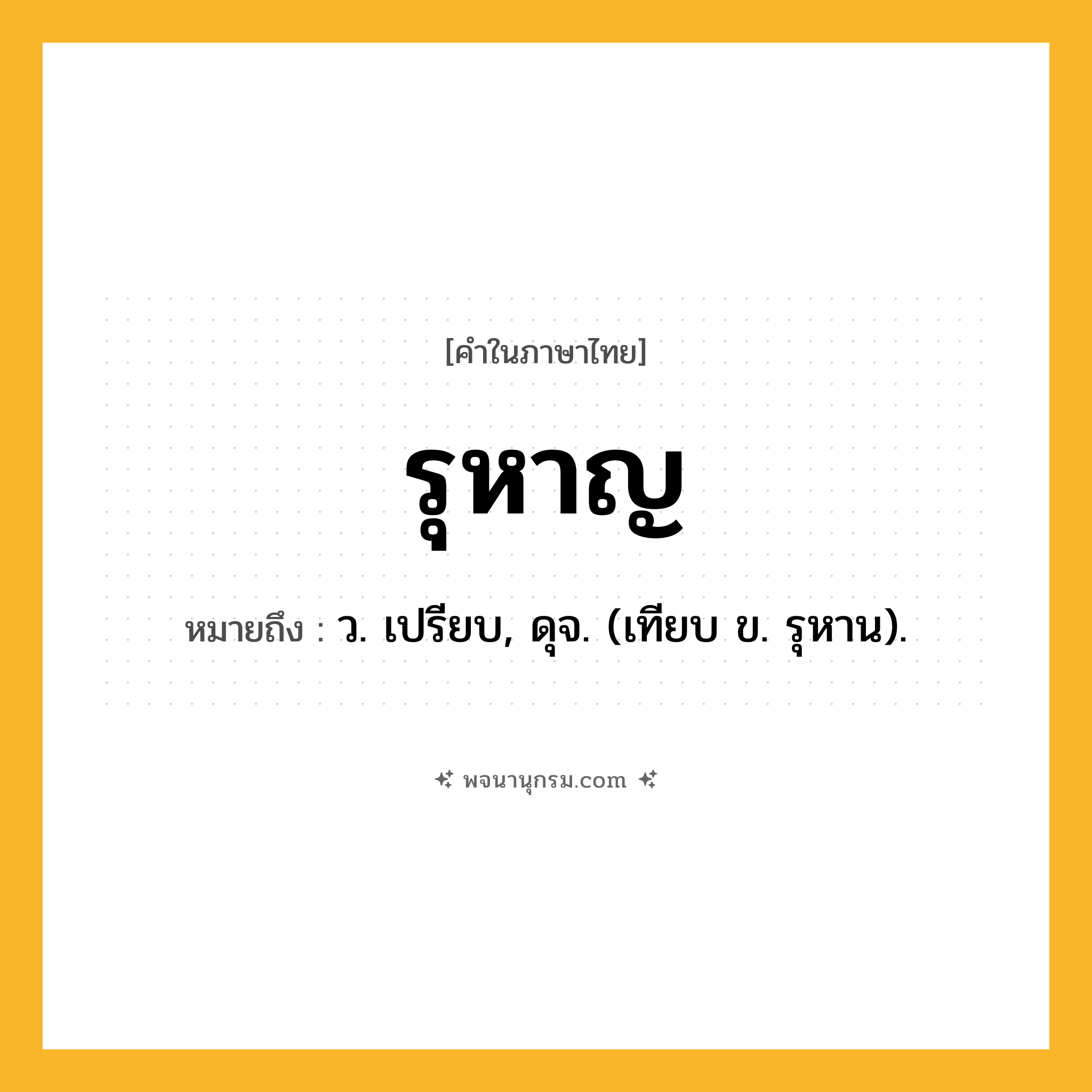 รุหาญ ความหมาย หมายถึงอะไร?, คำในภาษาไทย รุหาญ หมายถึง ว. เปรียบ, ดุจ. (เทียบ ข. รุหาน).