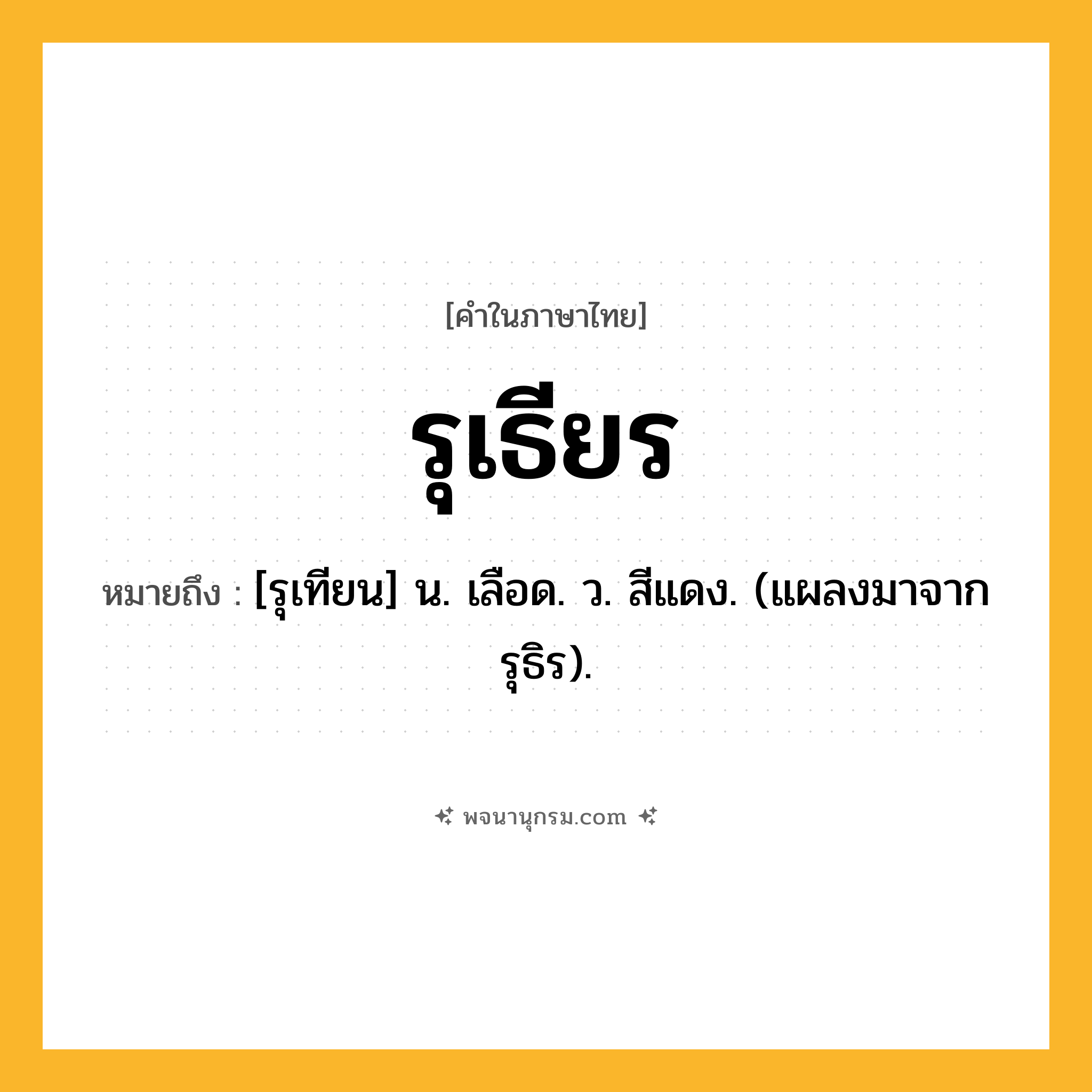 รุเธียร ความหมาย หมายถึงอะไร?, คำในภาษาไทย รุเธียร หมายถึง [รุเทียน] น. เลือด. ว. สีแดง. (แผลงมาจาก รุธิร).
