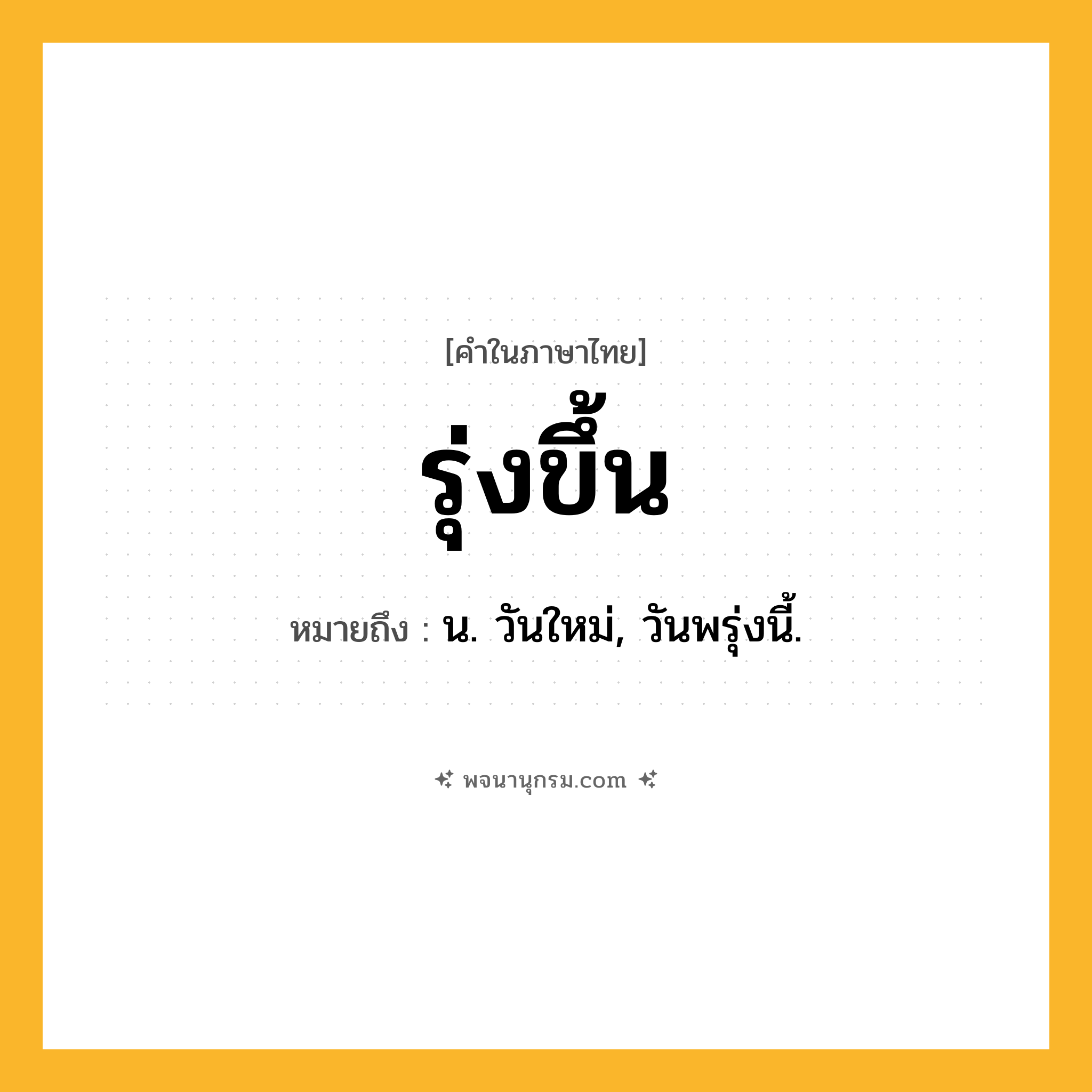 รุ่งขึ้น ความหมาย หมายถึงอะไร?, คำในภาษาไทย รุ่งขึ้น หมายถึง น. วันใหม่, วันพรุ่งนี้.