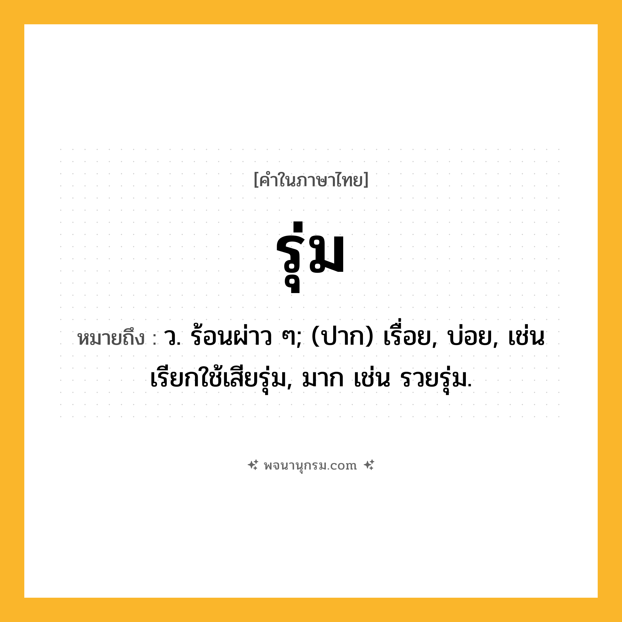 รุ่ม ความหมาย หมายถึงอะไร?, คำในภาษาไทย รุ่ม หมายถึง ว. ร้อนผ่าว ๆ; (ปาก) เรื่อย, บ่อย, เช่น เรียกใช้เสียรุ่ม, มาก เช่น รวยรุ่ม.