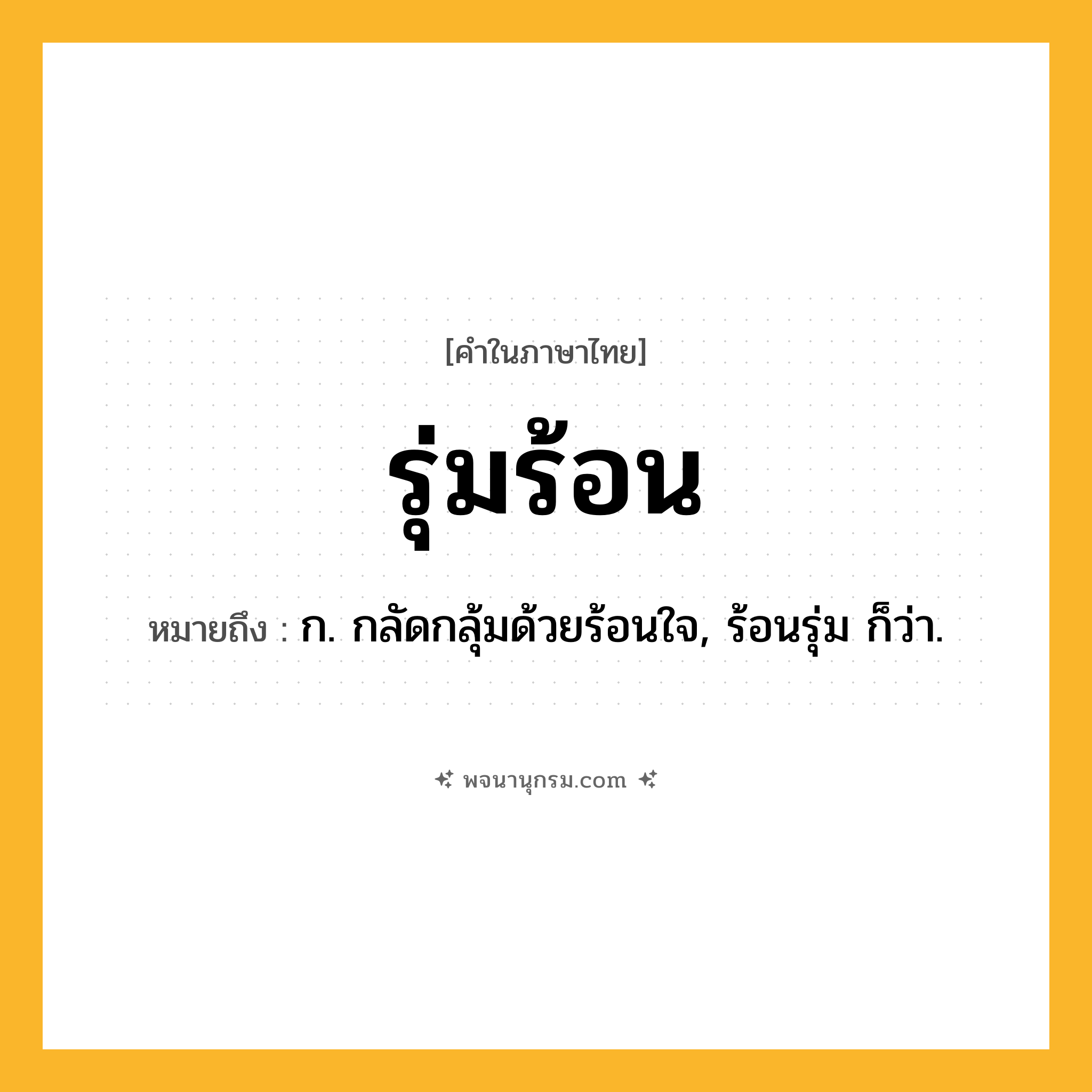 รุ่มร้อน ความหมาย หมายถึงอะไร?, คำในภาษาไทย รุ่มร้อน หมายถึง ก. กลัดกลุ้มด้วยร้อนใจ, ร้อนรุ่ม ก็ว่า.