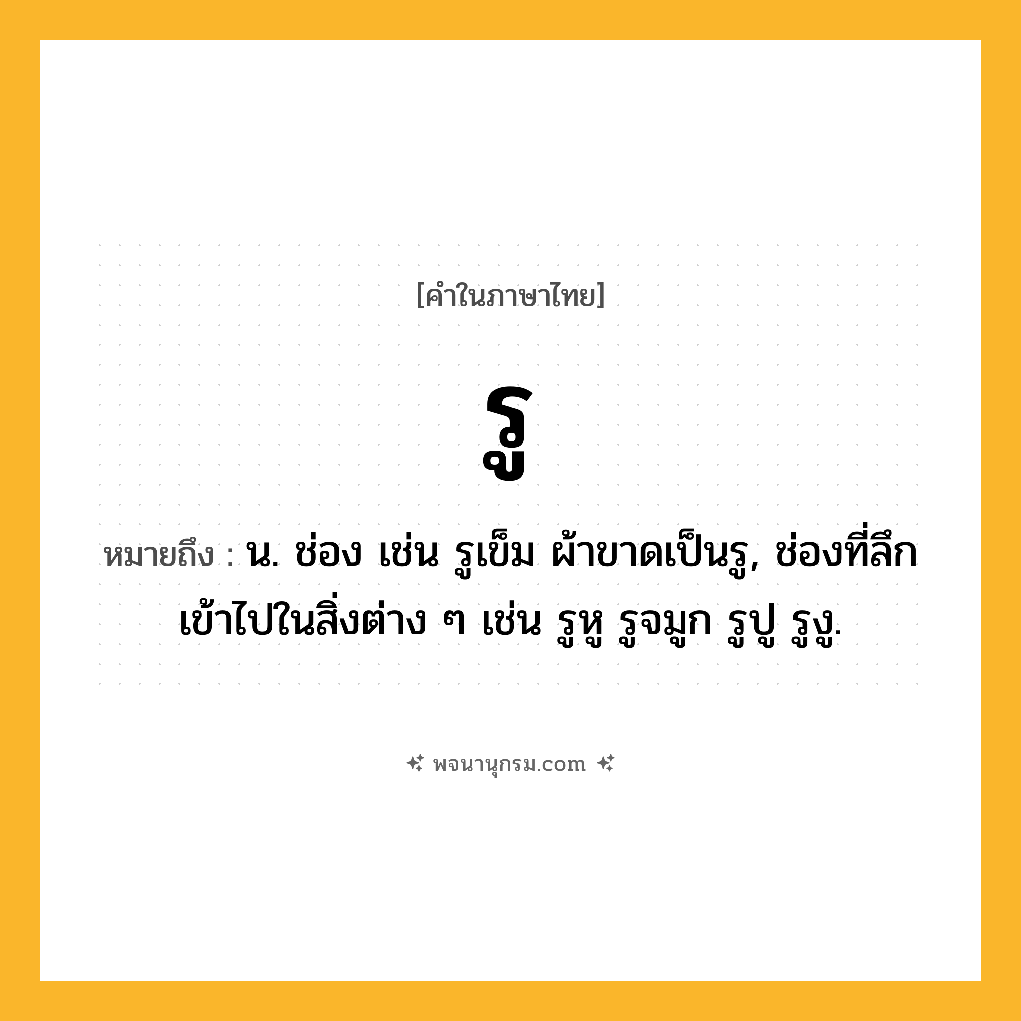 รู ความหมาย หมายถึงอะไร?, คำในภาษาไทย รู หมายถึง น. ช่อง เช่น รูเข็ม ผ้าขาดเป็นรู, ช่องที่ลึกเข้าไปในสิ่งต่าง ๆ เช่น รูหู รูจมูก รูปู รูงู.