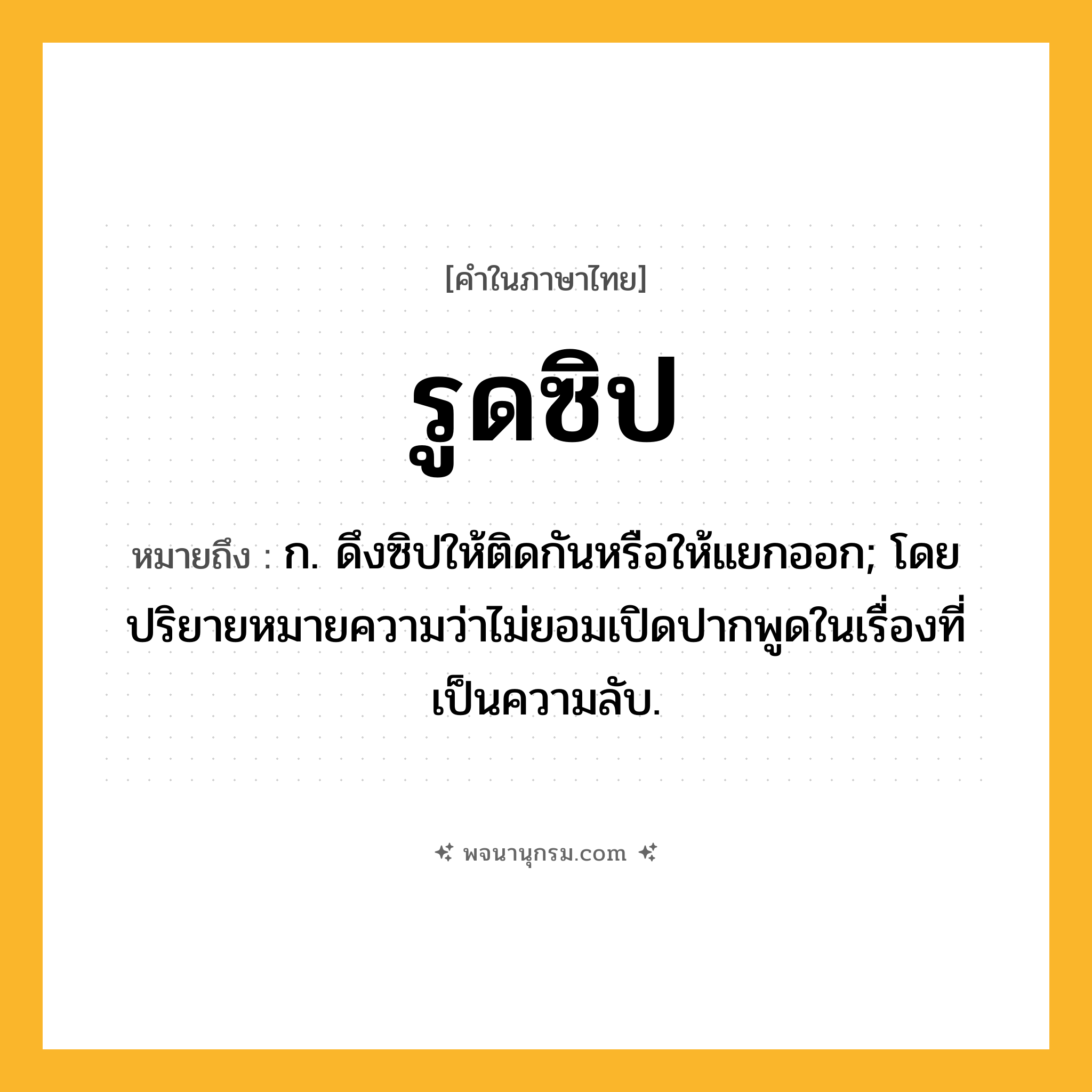 รูดซิป ความหมาย หมายถึงอะไร?, คำในภาษาไทย รูดซิป หมายถึง ก. ดึงซิปให้ติดกันหรือให้แยกออก; โดยปริยายหมายความว่าไม่ยอมเปิดปากพูดในเรื่องที่เป็นความลับ.