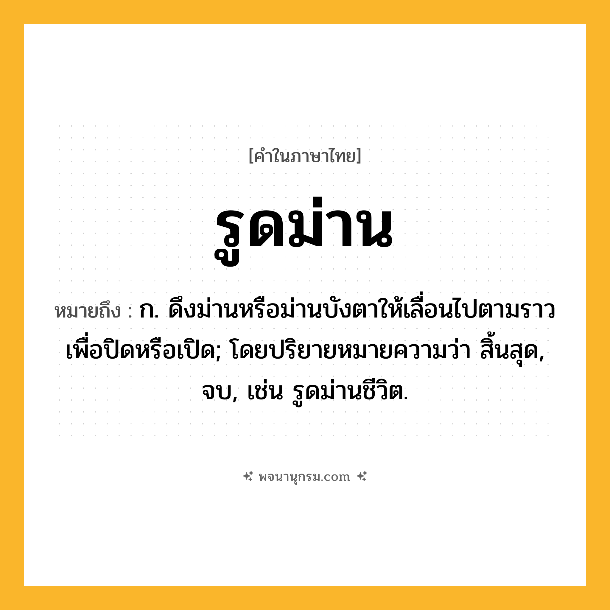รูดม่าน ความหมาย หมายถึงอะไร?, คำในภาษาไทย รูดม่าน หมายถึง ก. ดึงม่านหรือม่านบังตาให้เลื่อนไปตามราวเพื่อปิดหรือเปิด; โดยปริยายหมายความว่า สิ้นสุด, จบ, เช่น รูดม่านชีวิต.