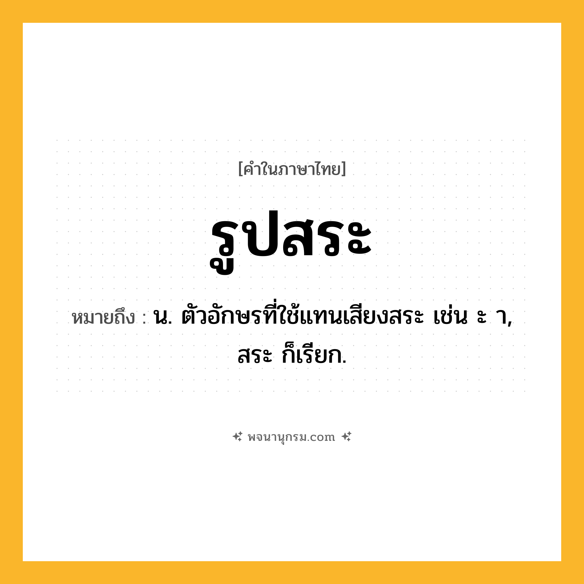 รูปสระ ความหมาย หมายถึงอะไร?, คำในภาษาไทย รูปสระ หมายถึง น. ตัวอักษรที่ใช้แทนเสียงสระ เช่น ะ า, สระ ก็เรียก.