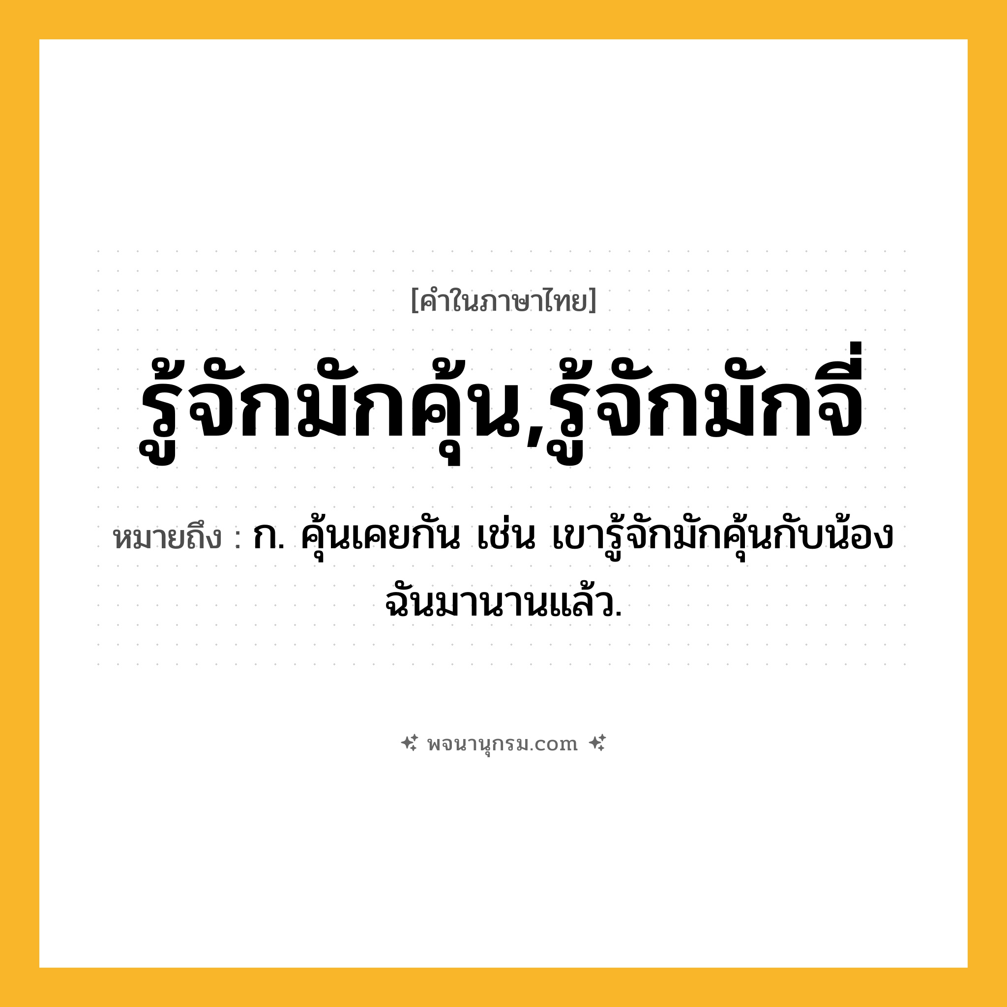 รู้จักมักคุ้น,รู้จักมักจี่ ความหมาย หมายถึงอะไร?, คำในภาษาไทย รู้จักมักคุ้น,รู้จักมักจี่ หมายถึง ก. คุ้นเคยกัน เช่น เขารู้จักมักคุ้นกับน้องฉันมานานแล้ว.