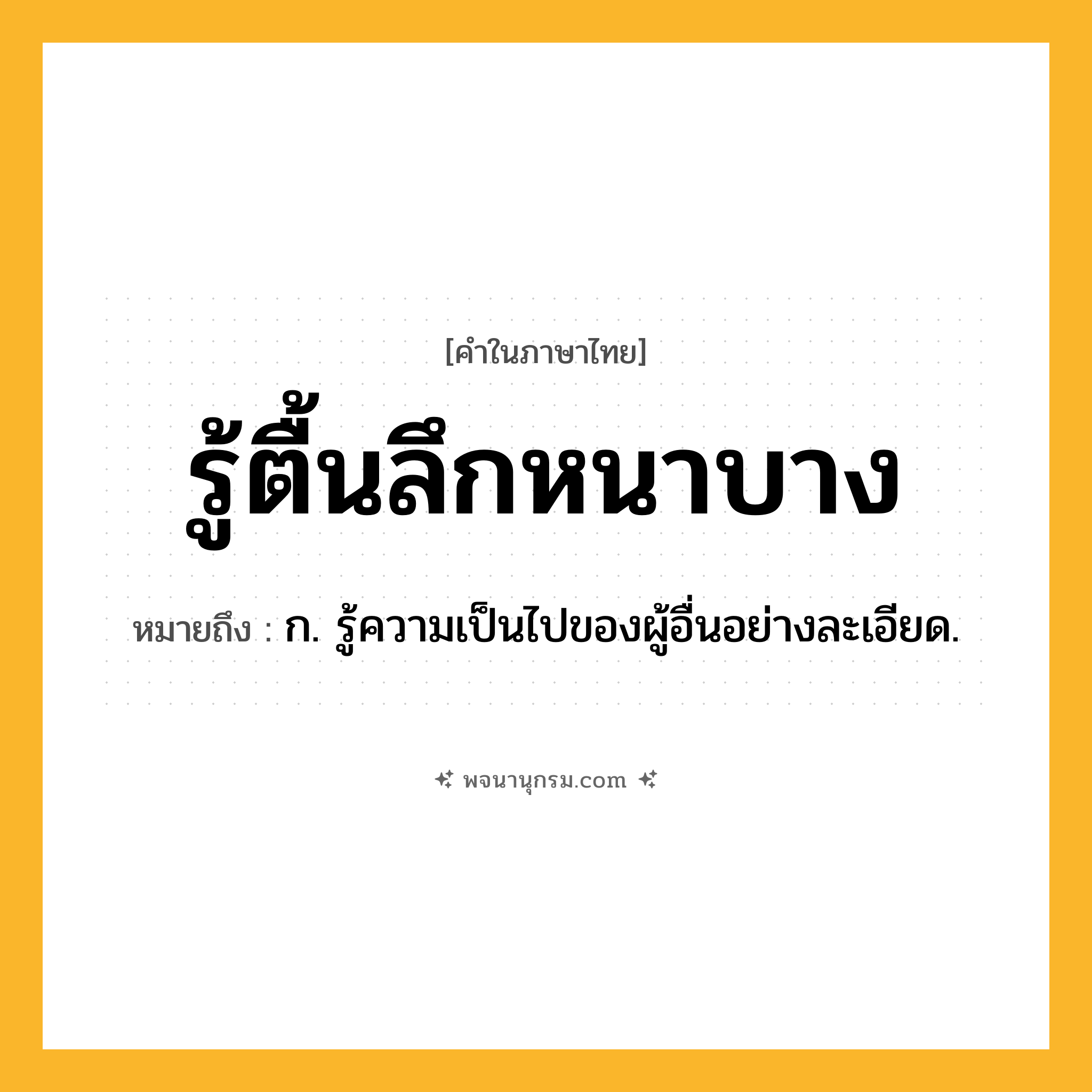 รู้ตื้นลึกหนาบาง ความหมาย หมายถึงอะไร?, คำในภาษาไทย รู้ตื้นลึกหนาบาง หมายถึง ก. รู้ความเป็นไปของผู้อื่นอย่างละเอียด.