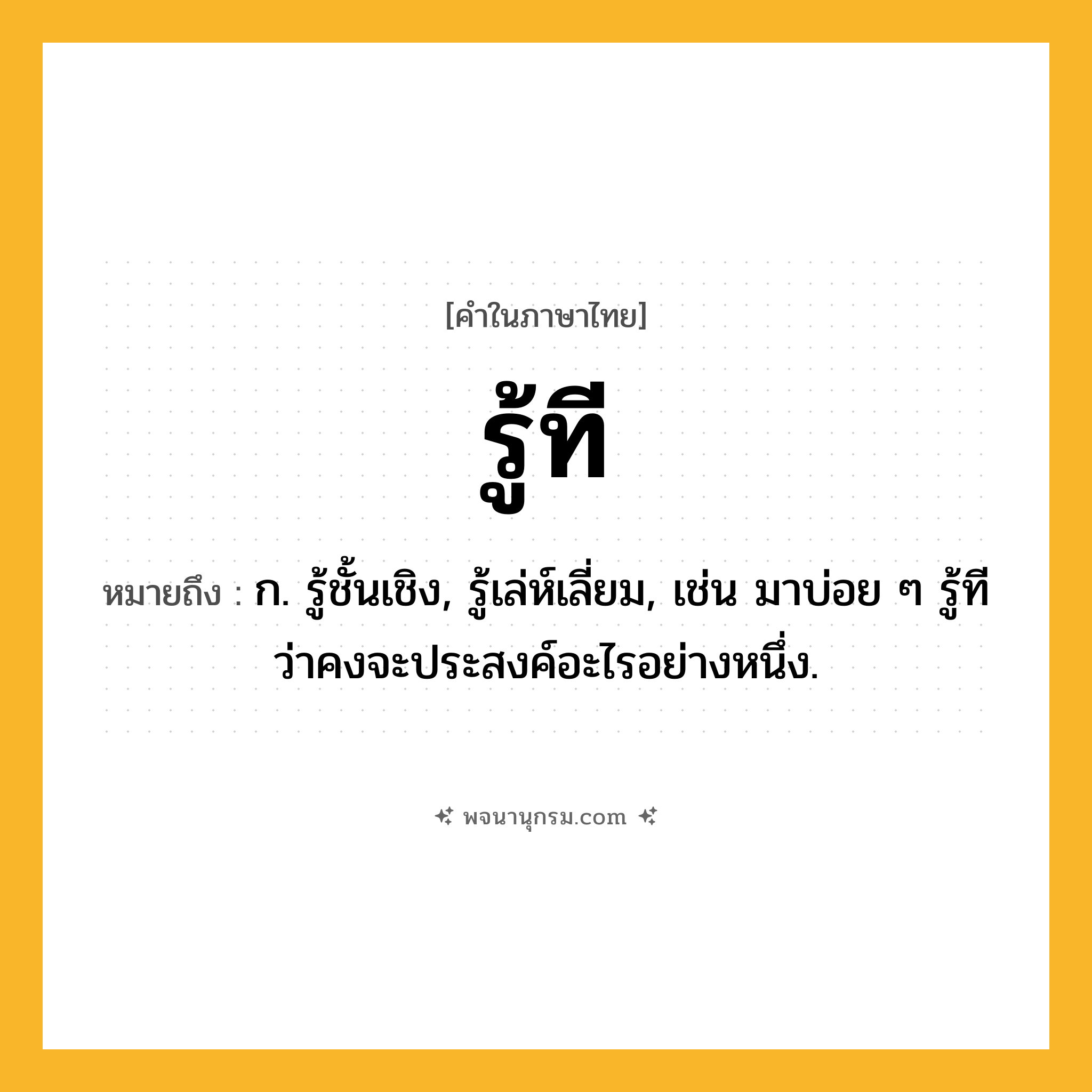 รู้ที ความหมาย หมายถึงอะไร?, คำในภาษาไทย รู้ที หมายถึง ก. รู้ชั้นเชิง, รู้เล่ห์เลี่ยม, เช่น มาบ่อย ๆ รู้ทีว่าคงจะประสงค์อะไรอย่างหนึ่ง.
