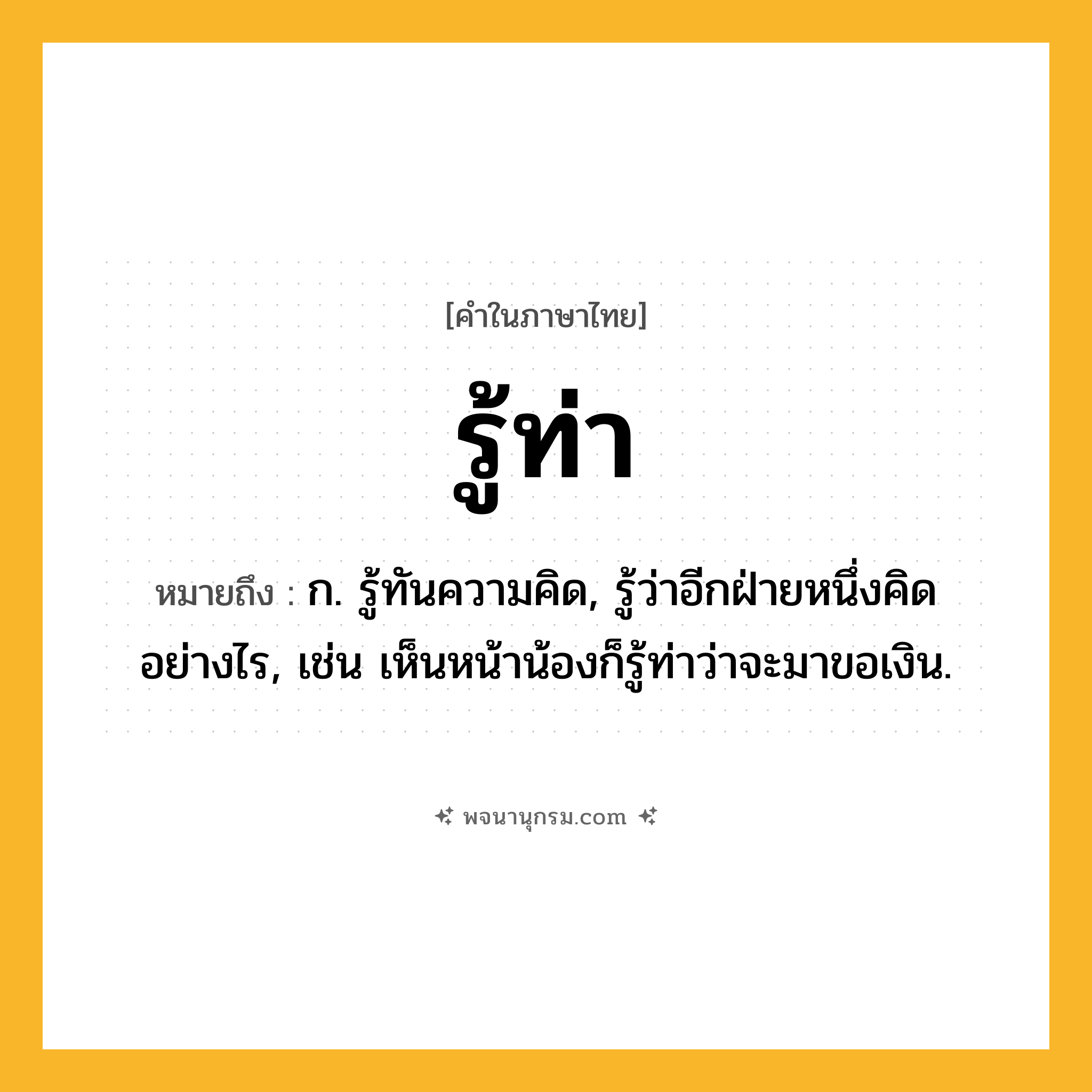รู้ท่า ความหมาย หมายถึงอะไร?, คำในภาษาไทย รู้ท่า หมายถึง ก. รู้ทันความคิด, รู้ว่าอีกฝ่ายหนึ่งคิดอย่างไร, เช่น เห็นหน้าน้องก็รู้ท่าว่าจะมาขอเงิน.
