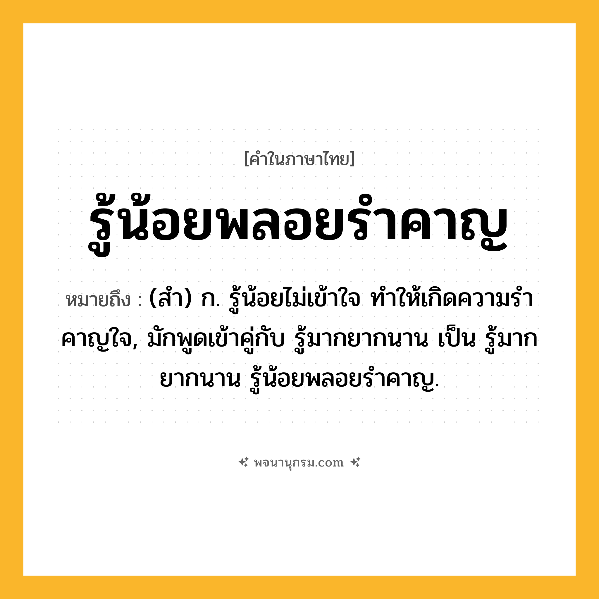 รู้น้อยพลอยรำคาญ ความหมาย หมายถึงอะไร?, คำในภาษาไทย รู้น้อยพลอยรำคาญ หมายถึง (สํา) ก. รู้น้อยไม่เข้าใจ ทําให้เกิดความรําคาญใจ, มักพูดเข้าคู่กับ รู้มากยากนาน เป็น รู้มากยากนาน รู้น้อยพลอยรําคาญ.