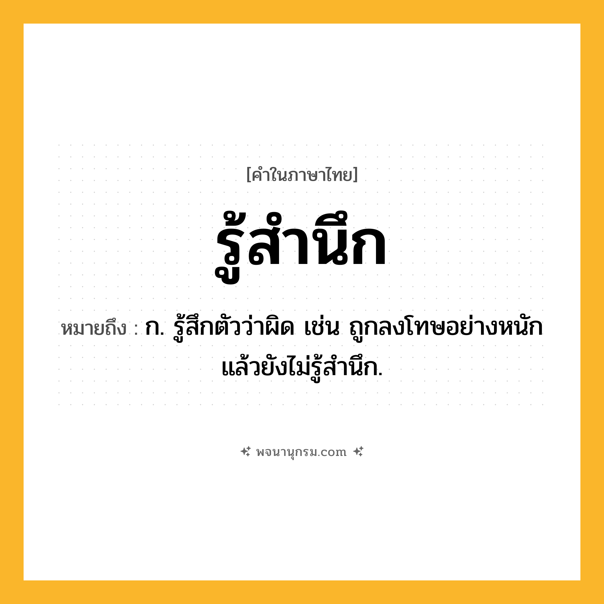 รู้สำนึก ความหมาย หมายถึงอะไร?, คำในภาษาไทย รู้สำนึก หมายถึง ก. รู้สึกตัวว่าผิด เช่น ถูกลงโทษอย่างหนักแล้วยังไม่รู้สำนึก.