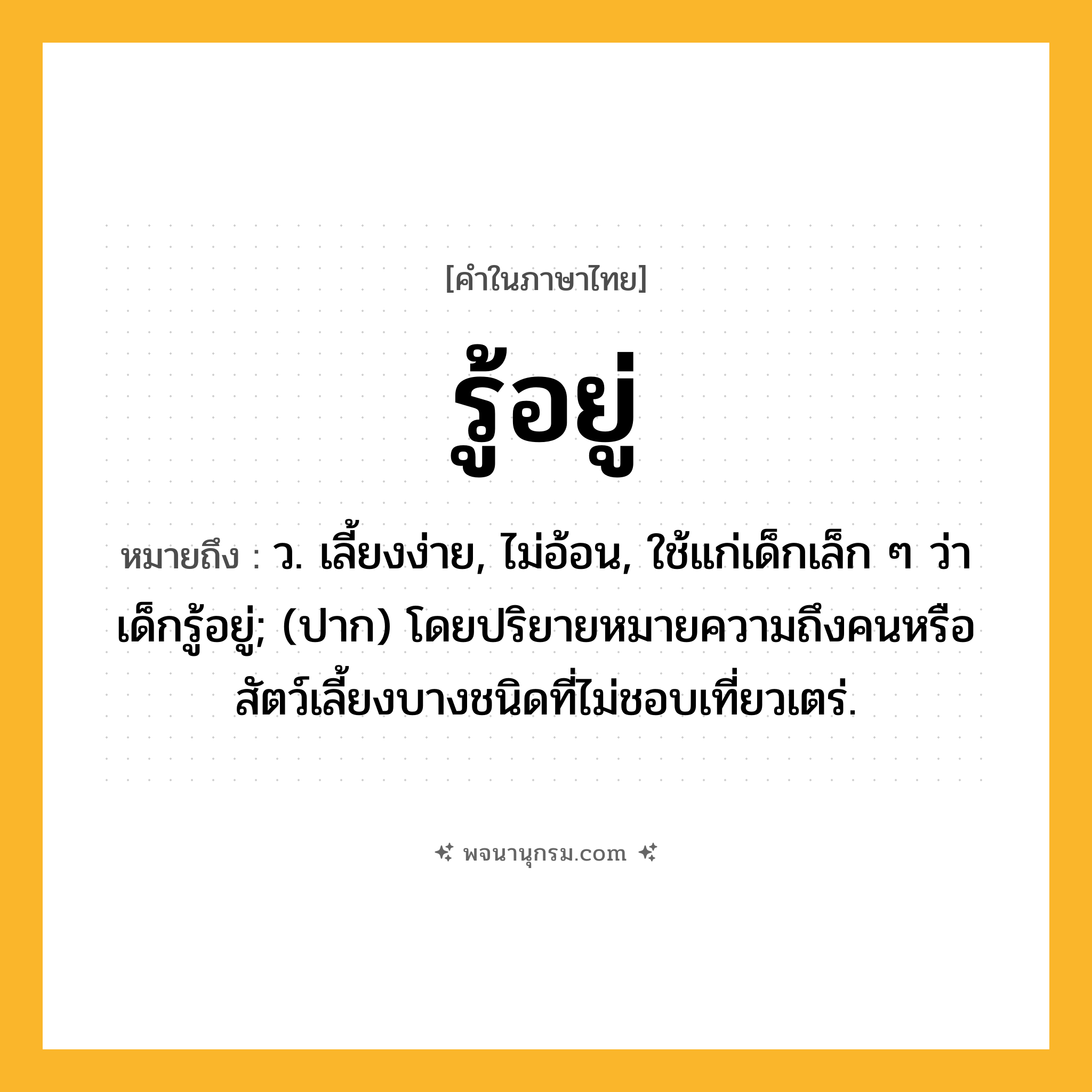 รู้อยู่ ความหมาย หมายถึงอะไร?, คำในภาษาไทย รู้อยู่ หมายถึง ว. เลี้ยงง่าย, ไม่อ้อน, ใช้แก่เด็กเล็ก ๆ ว่า เด็กรู้อยู่; (ปาก) โดยปริยายหมายความถึงคนหรือสัตว์เลี้ยงบางชนิดที่ไม่ชอบเที่ยวเตร่.