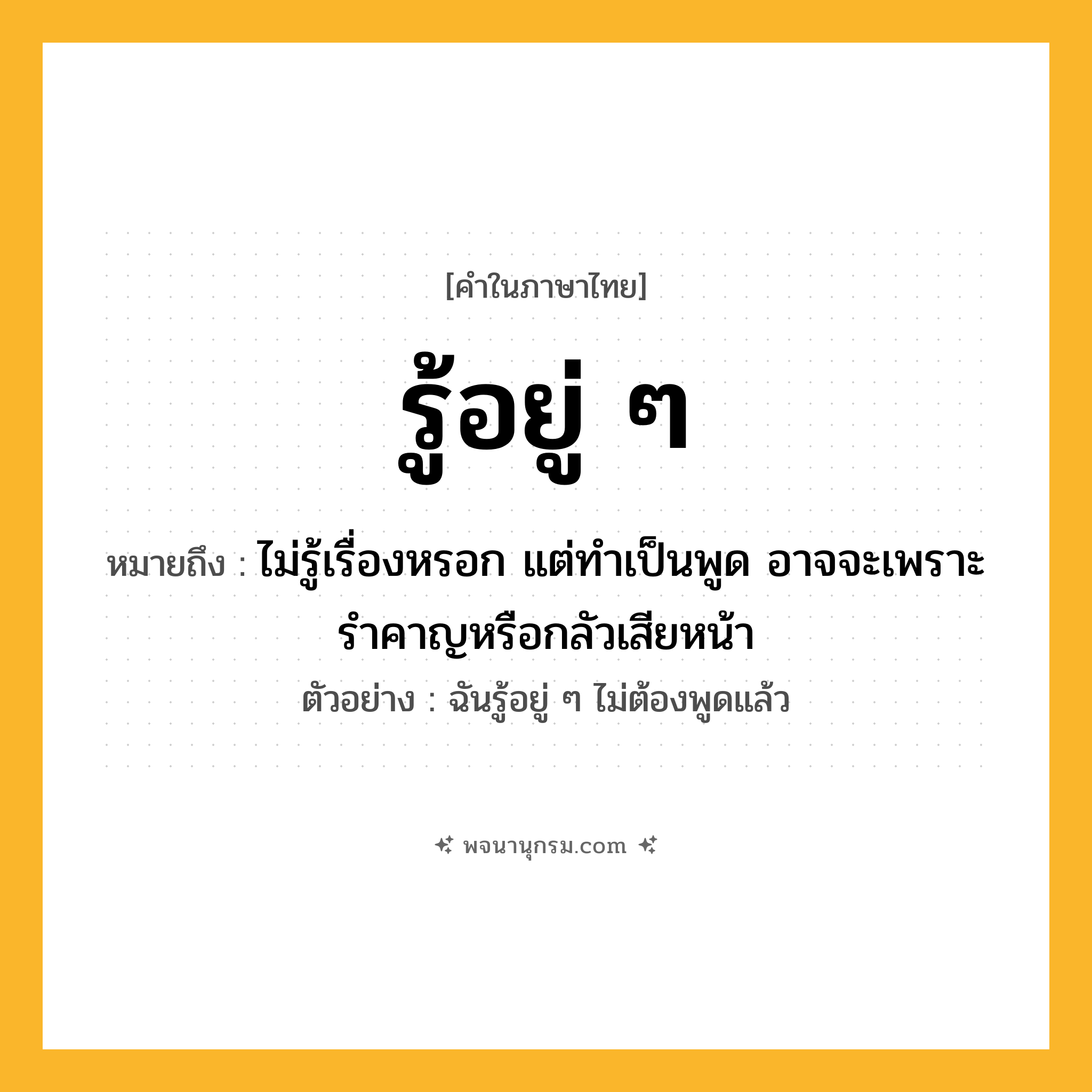 รู้อยู่ ๆ ความหมาย หมายถึงอะไร?, คำในภาษาไทย รู้อยู่ ๆ หมายถึง ไม่รู้เรื่องหรอก แต่ทำเป็นพูด อาจจะเพราะรำคาญหรือกลัวเสียหน้า ประเภท วลี ตัวอย่าง ฉันรู้อยู่ ๆ ไม่ต้องพูดแล้ว หมวด วลี