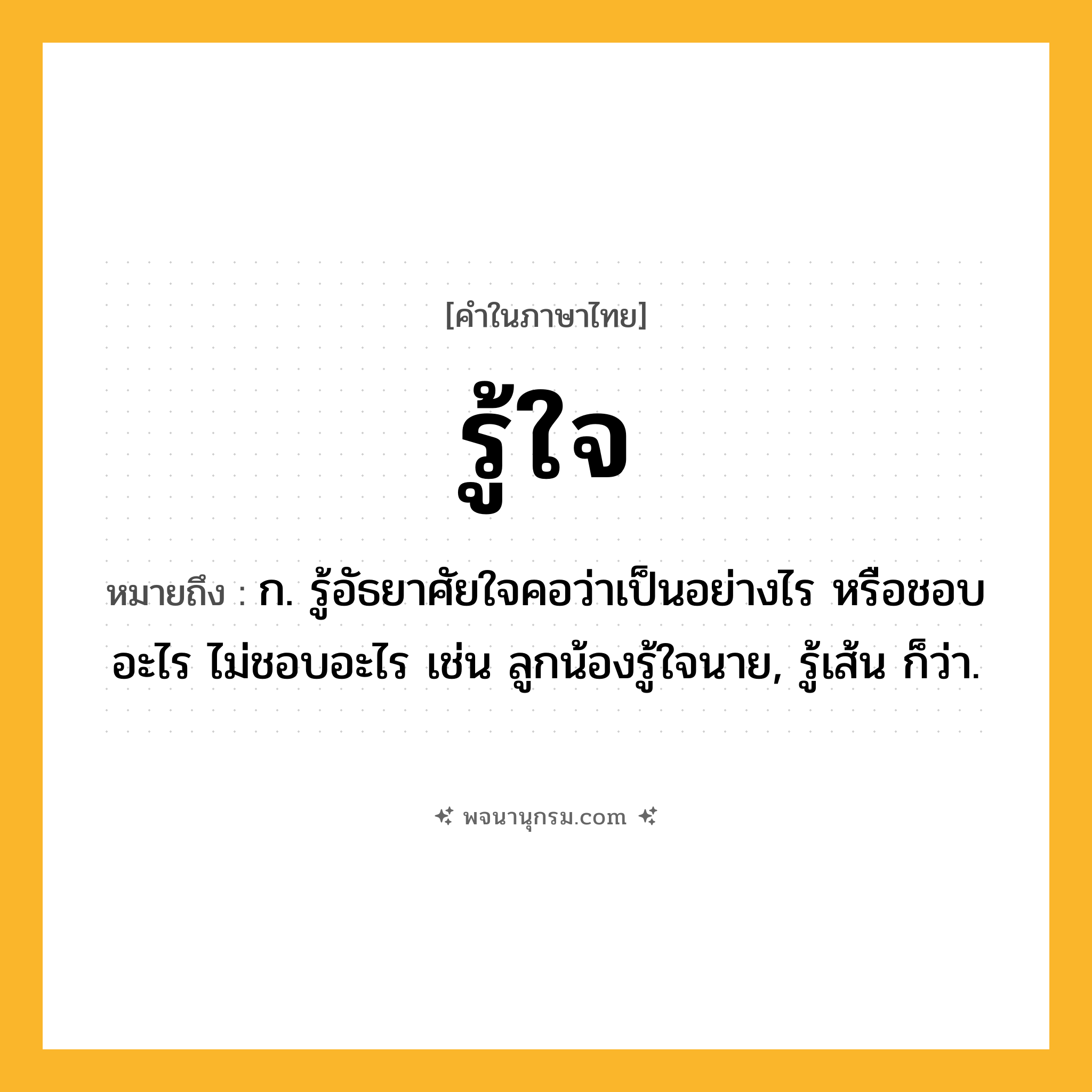 รู้ใจ ความหมาย หมายถึงอะไร?, คำในภาษาไทย รู้ใจ หมายถึง ก. รู้อัธยาศัยใจคอว่าเป็นอย่างไร หรือชอบอะไร ไม่ชอบอะไร เช่น ลูกน้องรู้ใจนาย, รู้เส้น ก็ว่า.