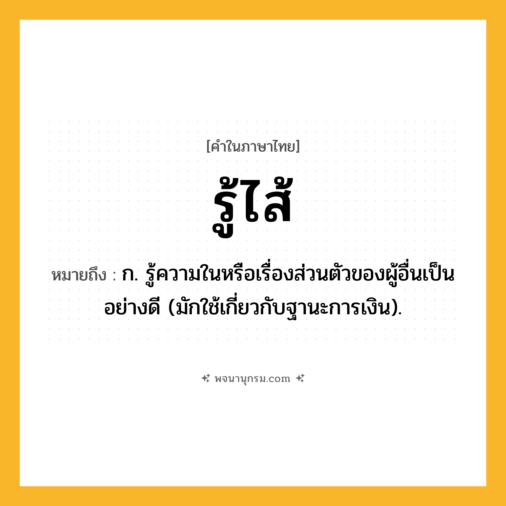 รู้ไส้ ความหมาย หมายถึงอะไร?, คำในภาษาไทย รู้ไส้ หมายถึง ก. รู้ความในหรือเรื่องส่วนตัวของผู้อื่นเป็นอย่างดี (มักใช้เกี่ยวกับฐานะการเงิน).