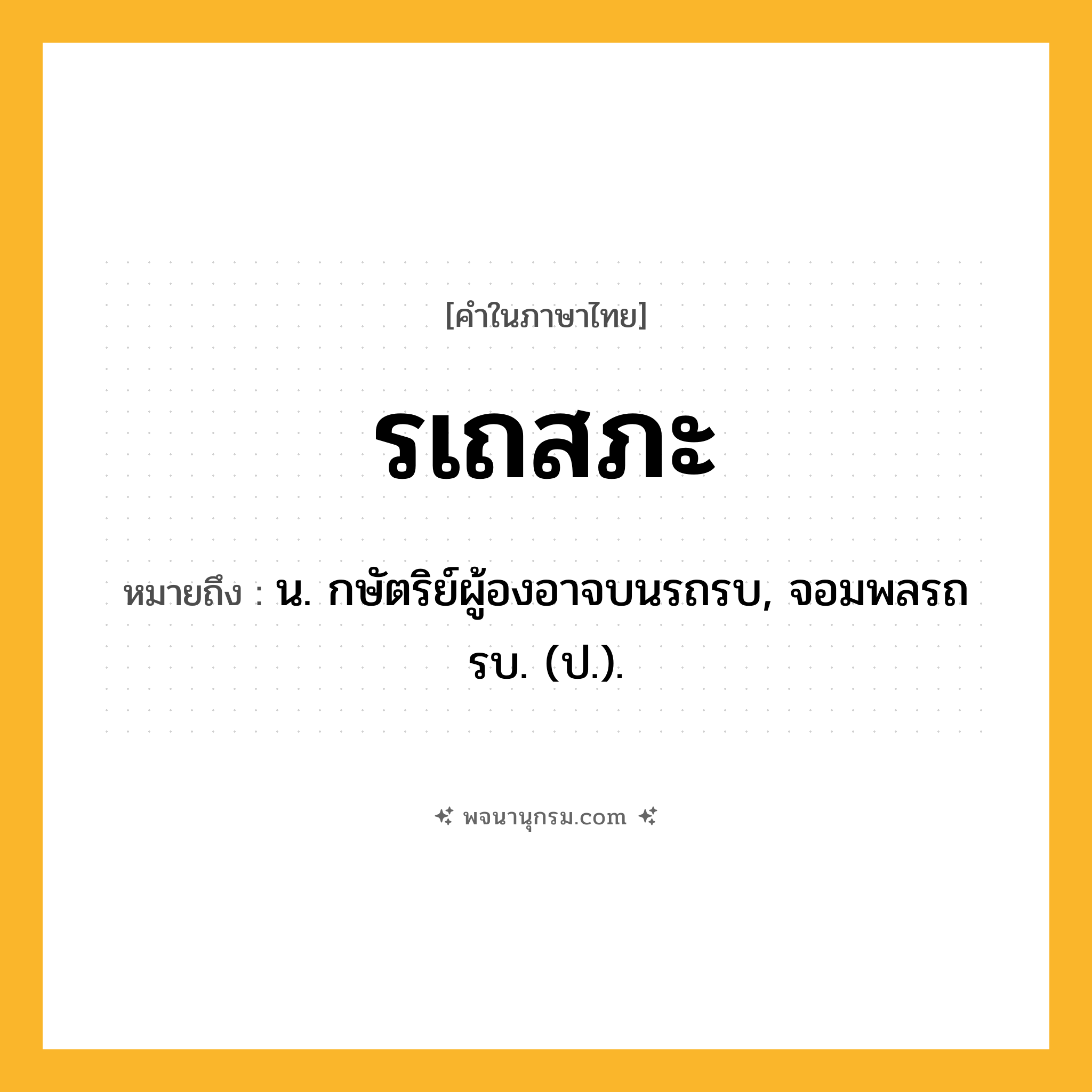 รเถสภะ ความหมาย หมายถึงอะไร?, คำในภาษาไทย รเถสภะ หมายถึง น. กษัตริย์ผู้องอาจบนรถรบ, จอมพลรถรบ. (ป.).