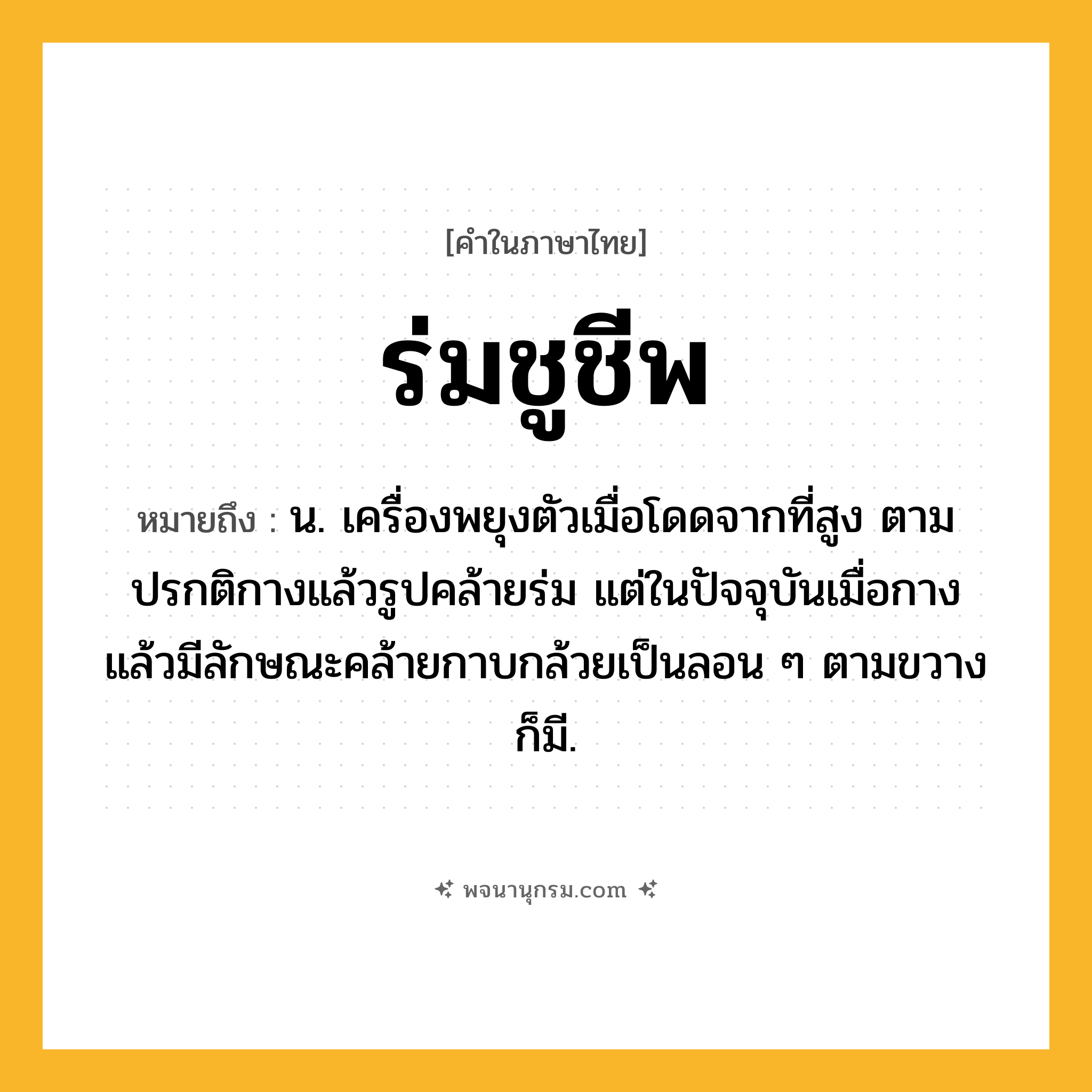 ร่มชูชีพ ความหมาย หมายถึงอะไร?, คำในภาษาไทย ร่มชูชีพ หมายถึง น. เครื่องพยุงตัวเมื่อโดดจากที่สูง ตามปรกติกางแล้วรูปคล้ายร่ม แต่ในปัจจุบันเมื่อกางแล้วมีลักษณะคล้ายกาบกล้วยเป็นลอน ๆ ตามขวางก็มี.