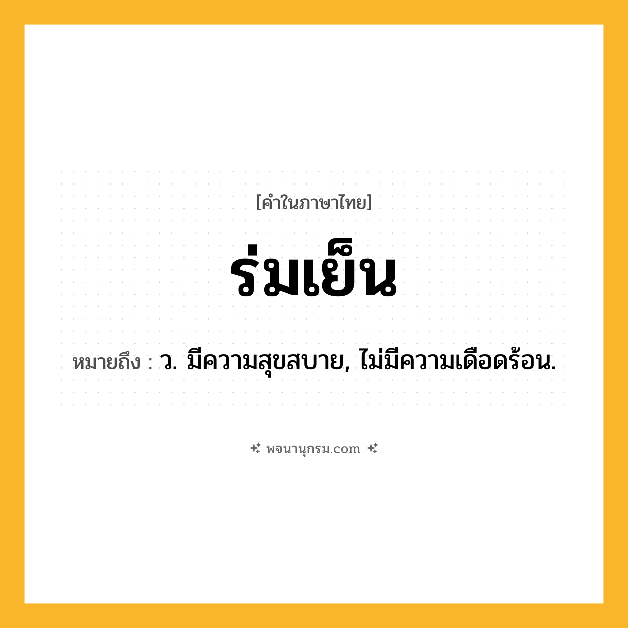 ร่มเย็น ความหมาย หมายถึงอะไร?, คำในภาษาไทย ร่มเย็น หมายถึง ว. มีความสุขสบาย, ไม่มีความเดือดร้อน.