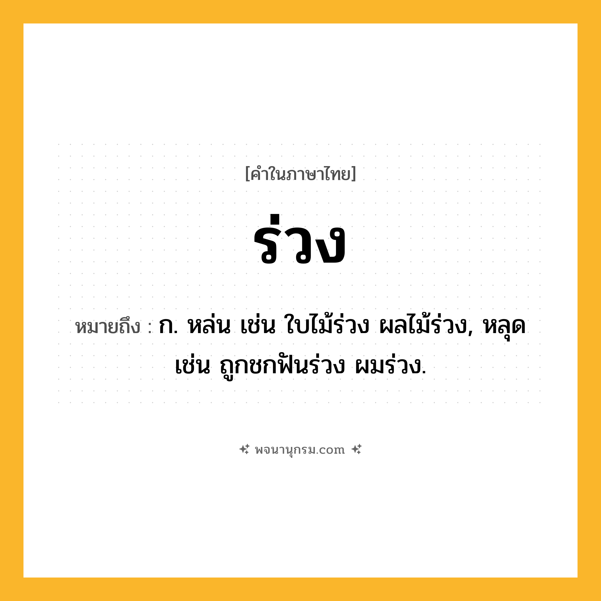 ร่วง ความหมาย หมายถึงอะไร?, คำในภาษาไทย ร่วง หมายถึง ก. หล่น เช่น ใบไม้ร่วง ผลไม้ร่วง, หลุด เช่น ถูกชกฟันร่วง ผมร่วง.