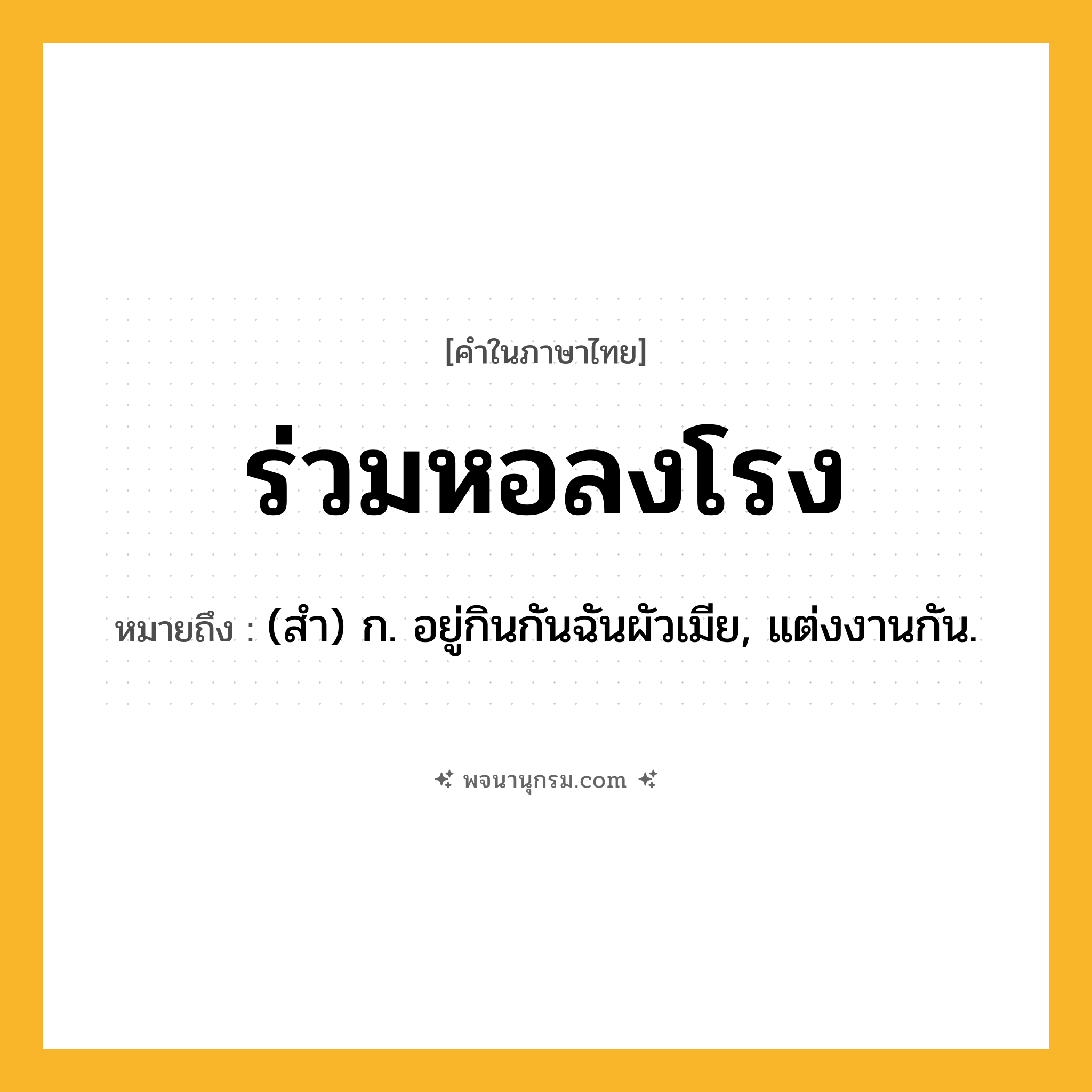 ร่วมหอลงโรง ความหมาย หมายถึงอะไร?, คำในภาษาไทย ร่วมหอลงโรง หมายถึง (สํา) ก. อยู่กินกันฉันผัวเมีย, แต่งงานกัน.