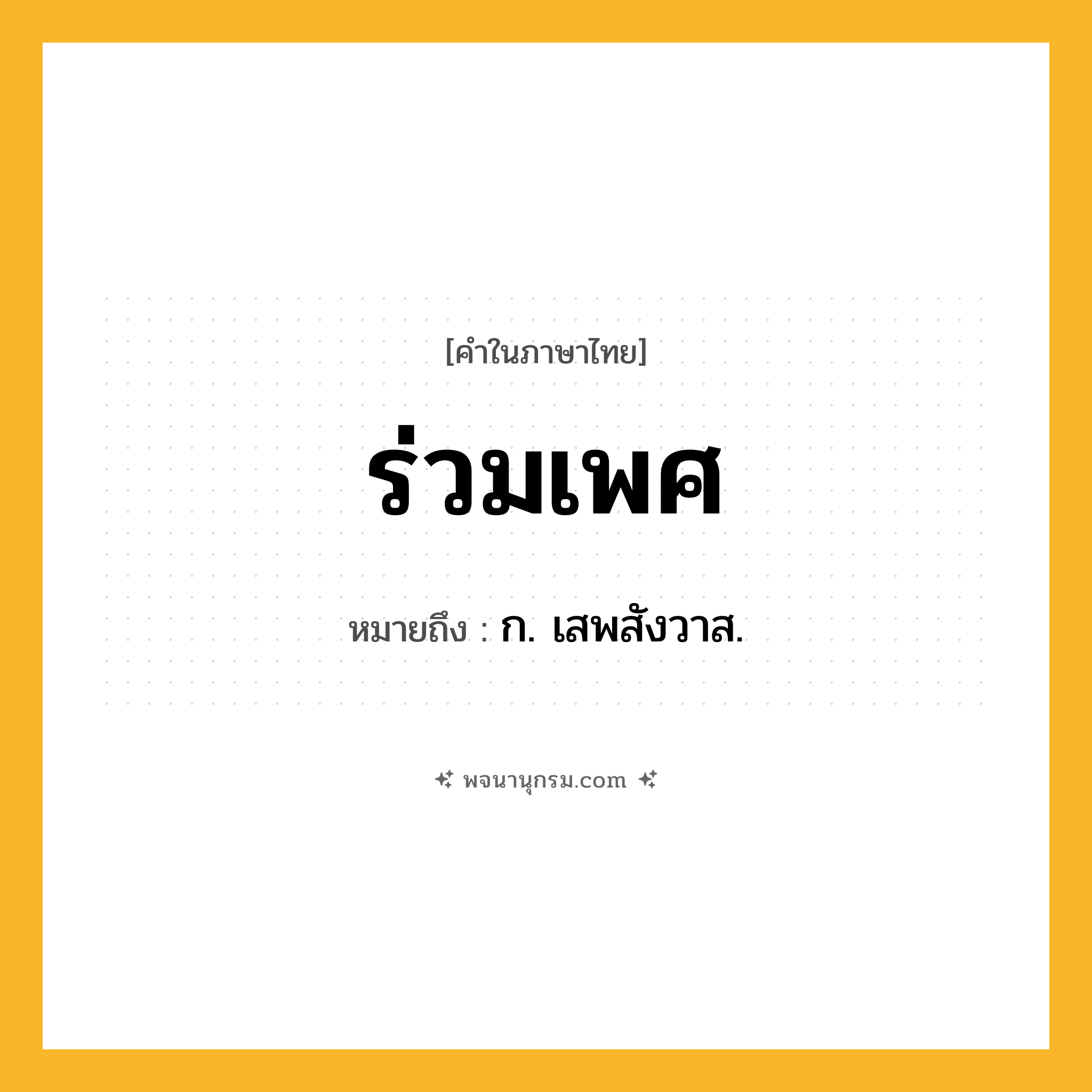 ร่วมเพศ ความหมาย หมายถึงอะไร?, คำในภาษาไทย ร่วมเพศ หมายถึง ก. เสพสังวาส.