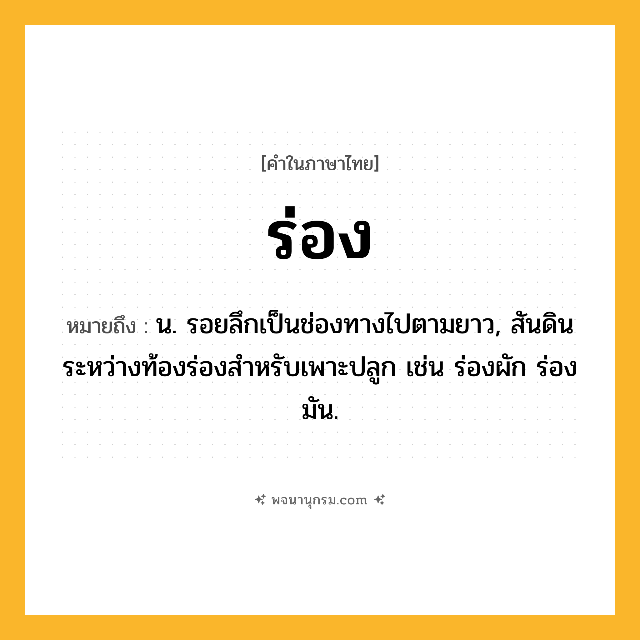 ร่อง ความหมาย หมายถึงอะไร?, คำในภาษาไทย ร่อง หมายถึง น. รอยลึกเป็นช่องทางไปตามยาว, สันดินระหว่างท้องร่องสําหรับเพาะปลูก เช่น ร่องผัก ร่องมัน.